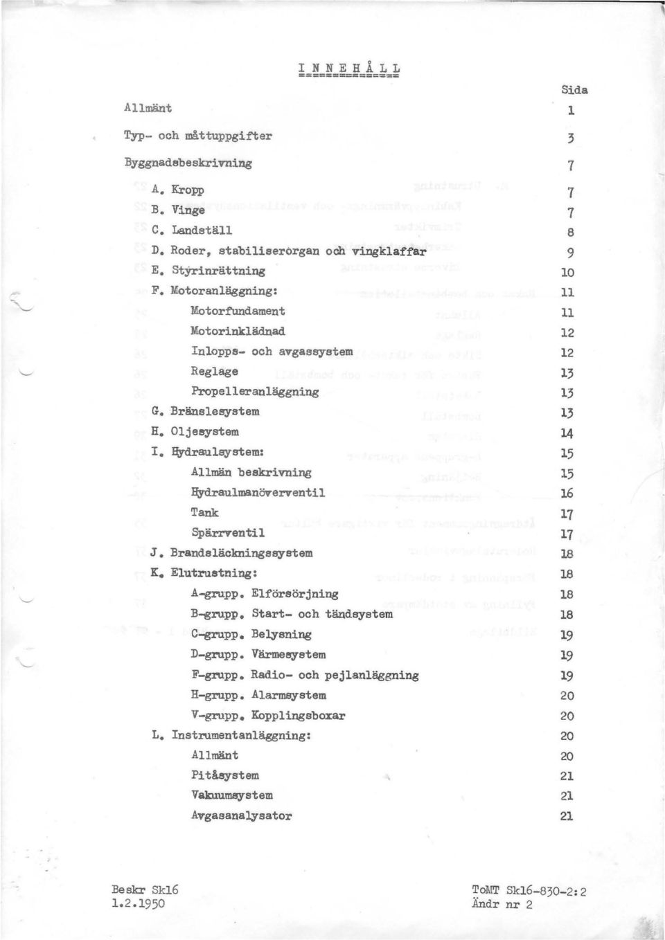 Jtrdrauleystem: Allmän beskrivning H;ydraulmanöverventil Tank Spärrventi l J. Brandsläckningseystem K. Elutruetning: A-grupp. Elförsörjning B-grupp. Start- och tändsystem C-grupp. Belysning D-grupp.