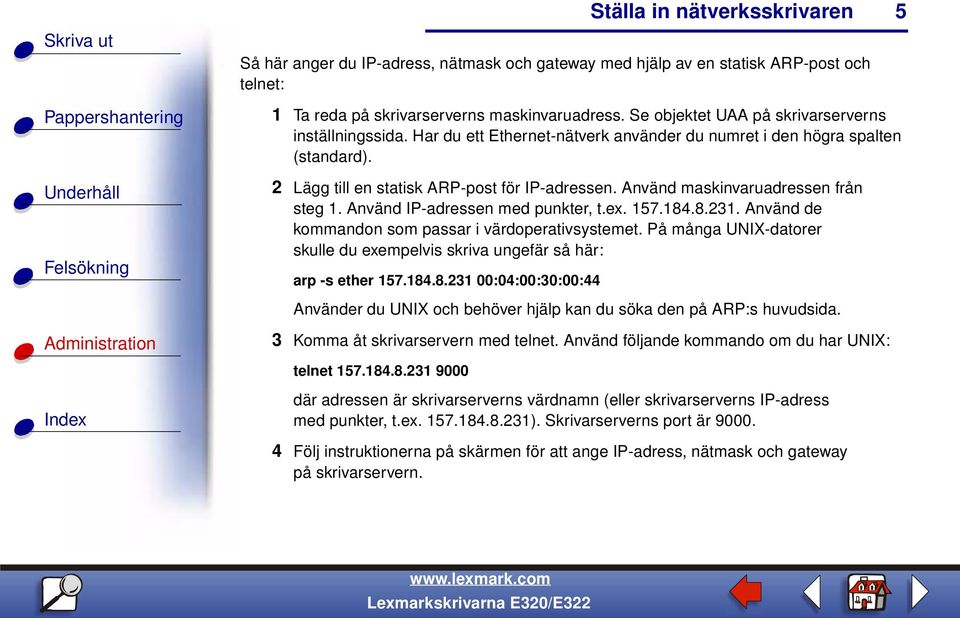 Använd IP-adressen med punkter, t.ex. 157.184.8.231. Använd de kommandon som passar i värdoperativsystemet. På många UNIX-datorer skulle du exempelvis skriva ungefär så här: arp -s ether 157.184.8.231 00:04:00:30:00:44 Använder du UNIX och behöver hjälp kan du söka den på ARP:s huvudsida.