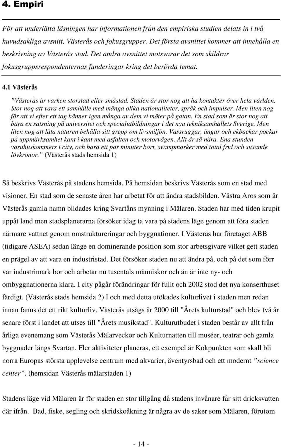 1 Västerås Västerås är varken storstad eller småstad. Staden är stor nog att ha kontakter över hela världen. Stor nog att vara ett samhälle med många olika nationaliteter, språk och impulser.