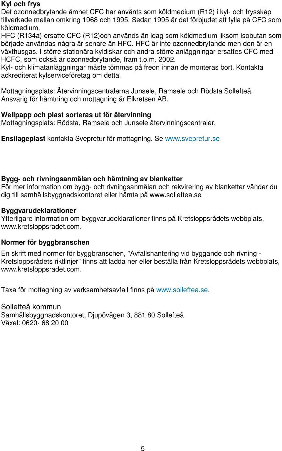 I större stationära kyldiskar och andra större anläggningar ersattes CFC med HCFC, som också är ozonnedbrytande, fram t.o.m. 2002.