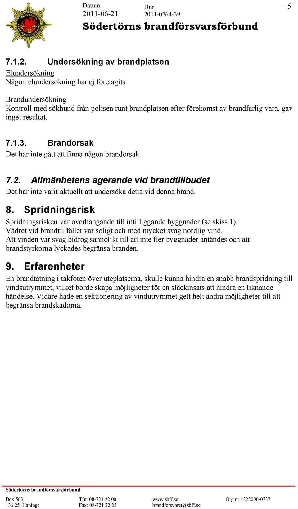 Allmänhetens agerande vid brandtillbudet Det har inte varit aktuellt att undersöka detta vid denna brand. 8. Spridningsrisk Spridningsrisken var överhängande till intilliggande byggnader (se skiss 1).