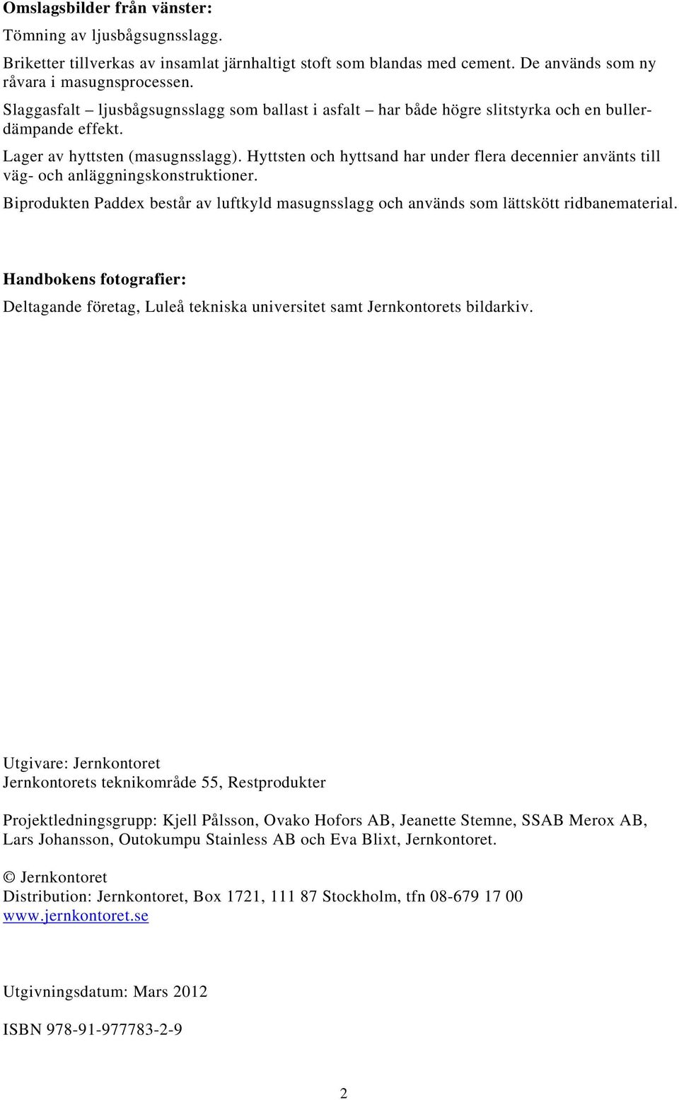 Hyttsten och hyttsand har under flera decennier använts till väg- och anläggningskonstruktioner. Biprodukten Paddex består av luftkyld masugnsslagg och används som lättskött ridbanematerial.