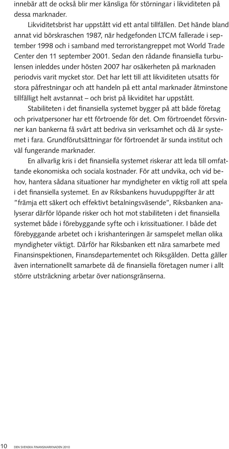 Sedan den rådande finansiella turbulensen inleddes under hösten 2007 har osäkerheten på marknaden periodvis varit mycket stor.