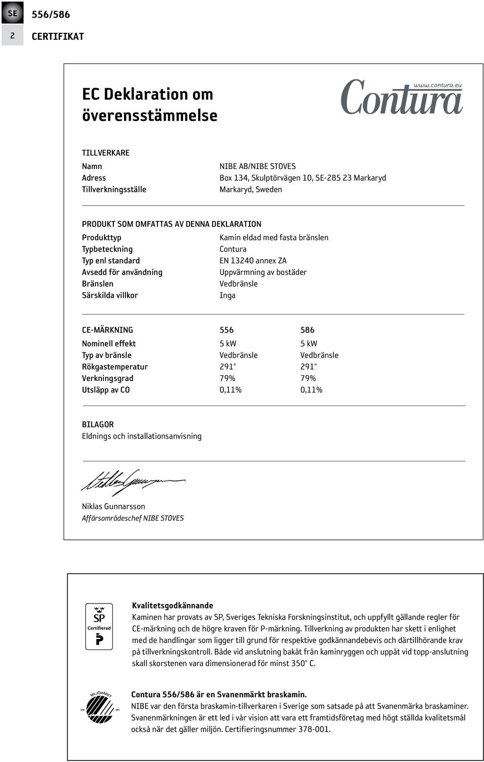 CE-MÄRKNING 556 586 Nominell effekt 5 kw 5 kw Typ av bränsle Vedbränsle Vedbränsle Rökgastemperatur 291 291 Verkningsgrad 79% 79% Utsläpp av CO 0,11% 0,11% BILAGOR Eldnings och installationsanvisning