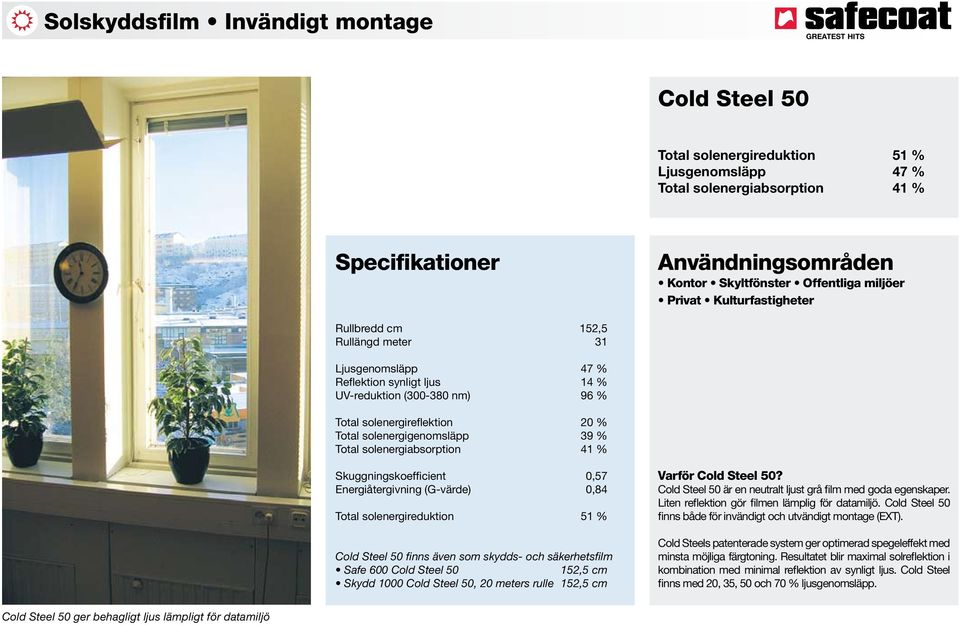 Skuggningskoefficient 0,57 Energiåtergivning (G-värde) 0,84 Total solenergireduktion 51 % Cold Steel 50 finns även som skydds- och säkerhetsfilm Safe 600 Cold Steel 50 152,5 cm Skydd 1000 Cold Steel