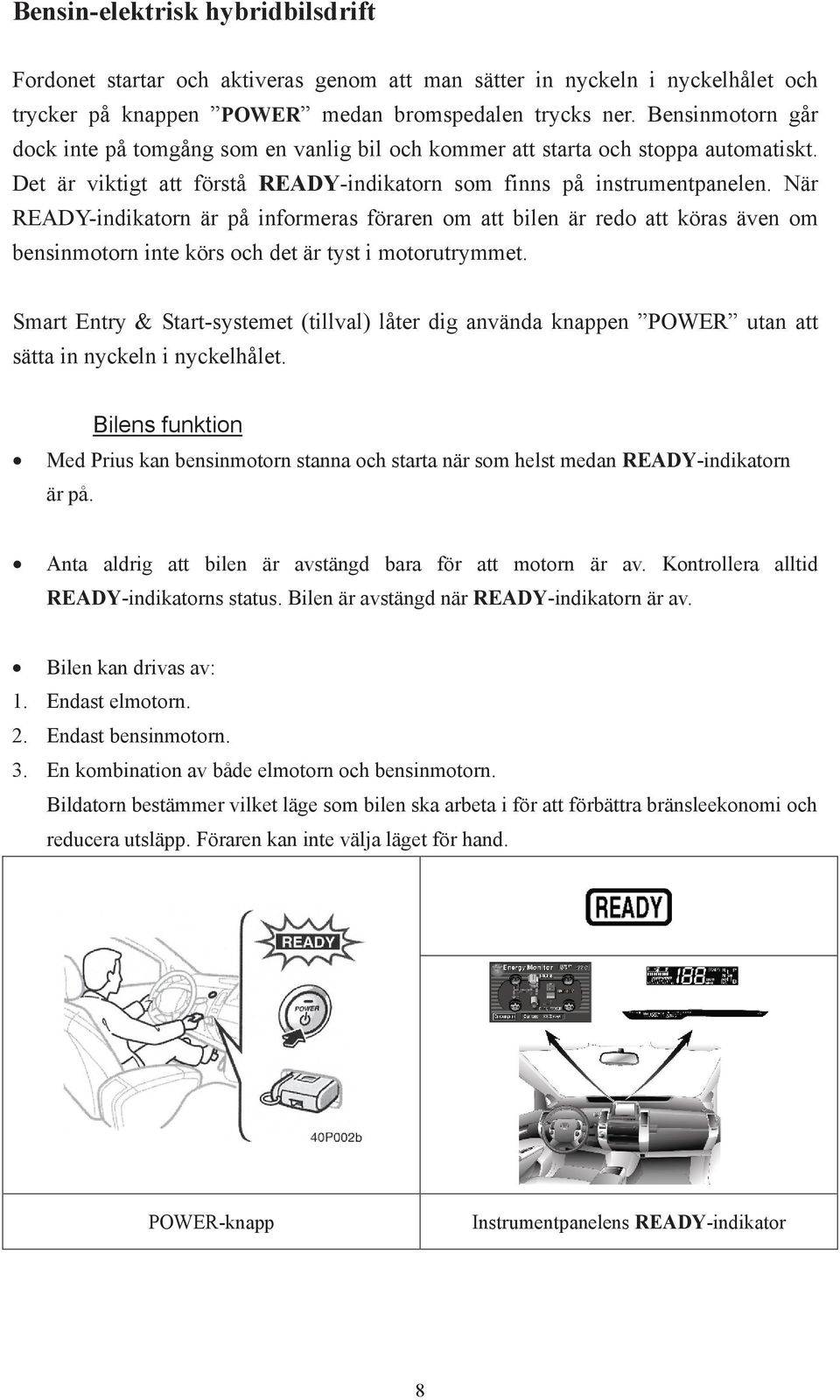 När READY-indikatorn är på informeras föraren om att bilen är redo att köras även om bensinmotorn inte körs och det är tyst i motorutrymmet.