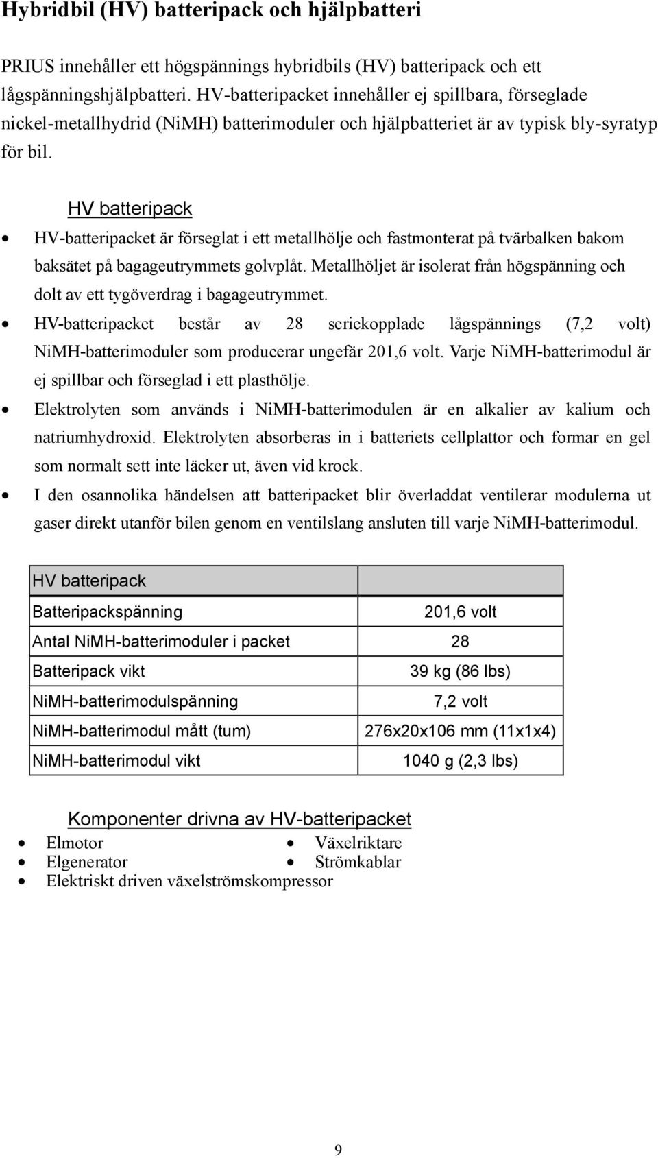 HV batteripack HV-batteripacket är förseglat i ett metallhölje och fastmonterat på tvärbalken bakom baksätet på bagageutrymmets golvplåt.