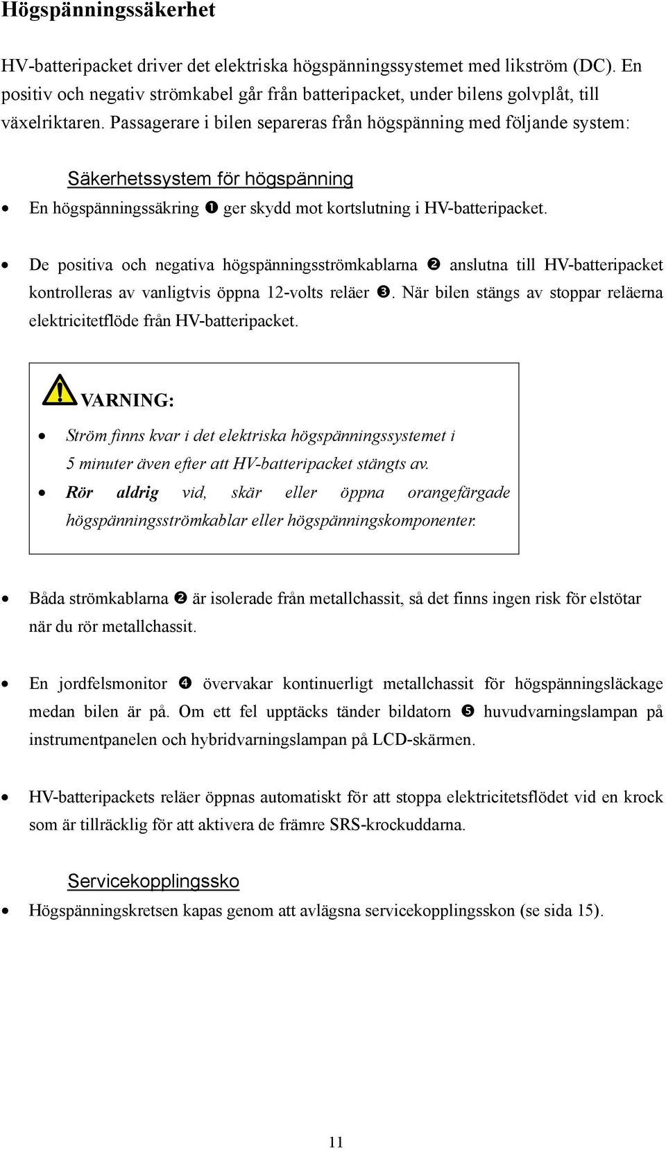 De positiva och negativa högspänningsströmkablarna anslutna till HV-batteripacket kontrolleras av vanligtvis öppna 12-volts reläer.