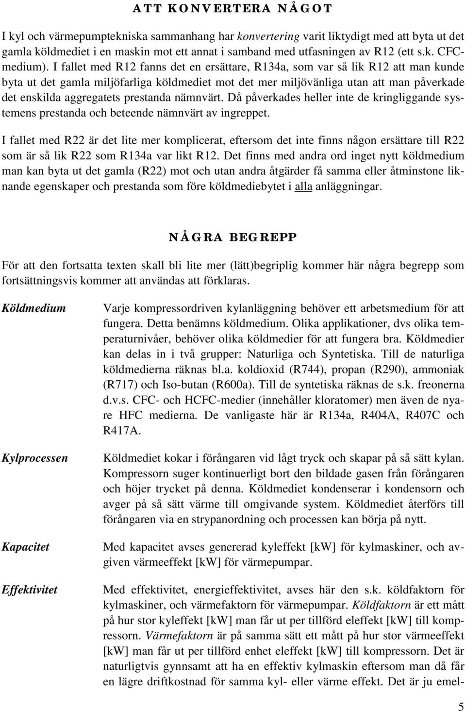 prestanda nämnvärt. Då påverkades heller inte de kringliggande systemens prestanda och beteende nämnvärt av ingreppet.