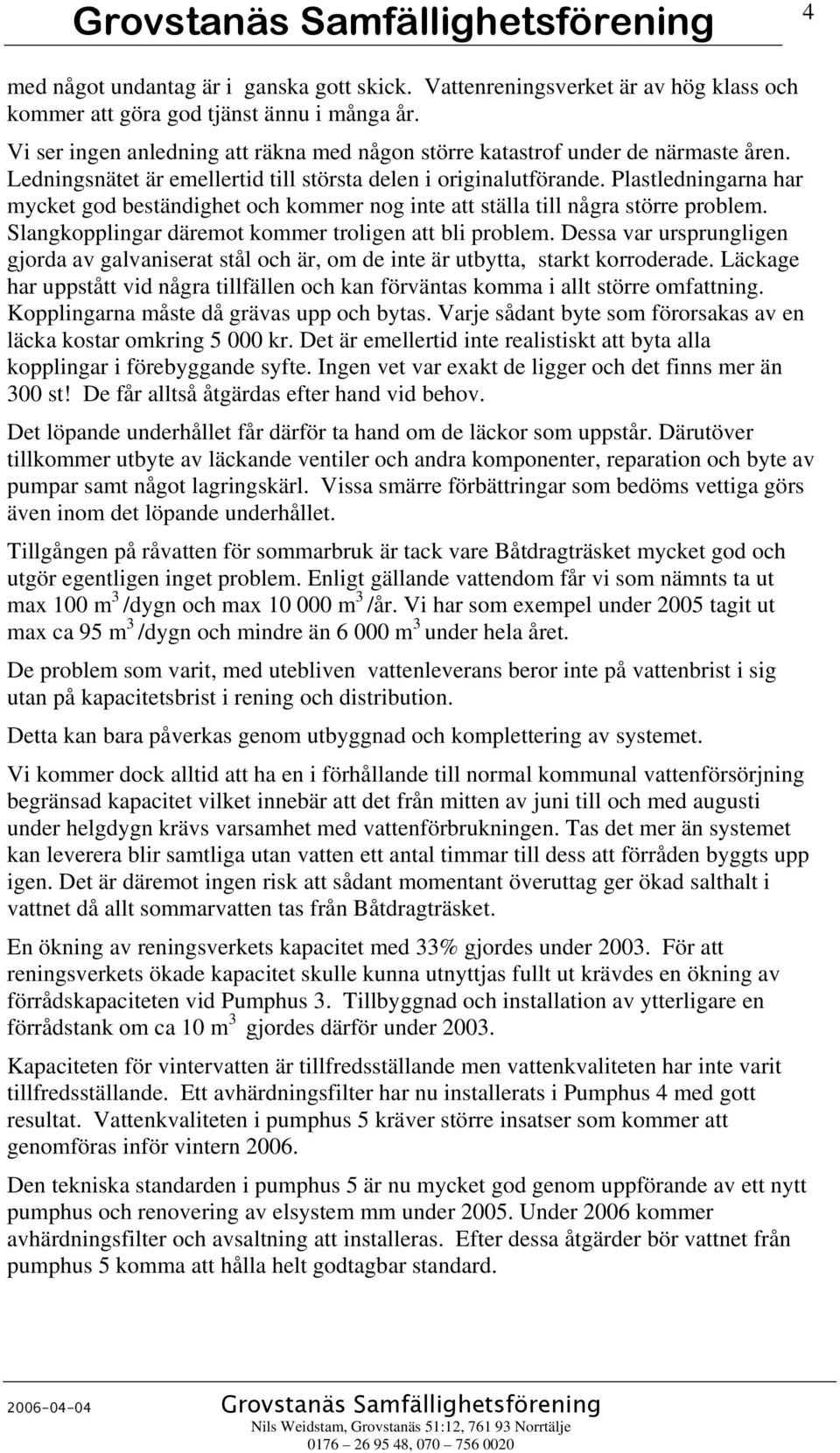 Plastledningarna har mycket god beständighet och kommer nog inte att ställa till några större problem. Slangkopplingar däremot kommer troligen att bli problem.