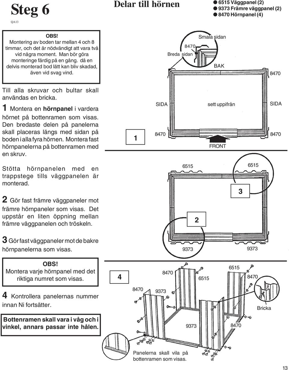 8470 Breda sidan Smala sidan BAK 8470 Till alla skruvar och bultar skall användas en bricka. Montera en hörnpanel i vardera hörnet på bottenramen som visas.