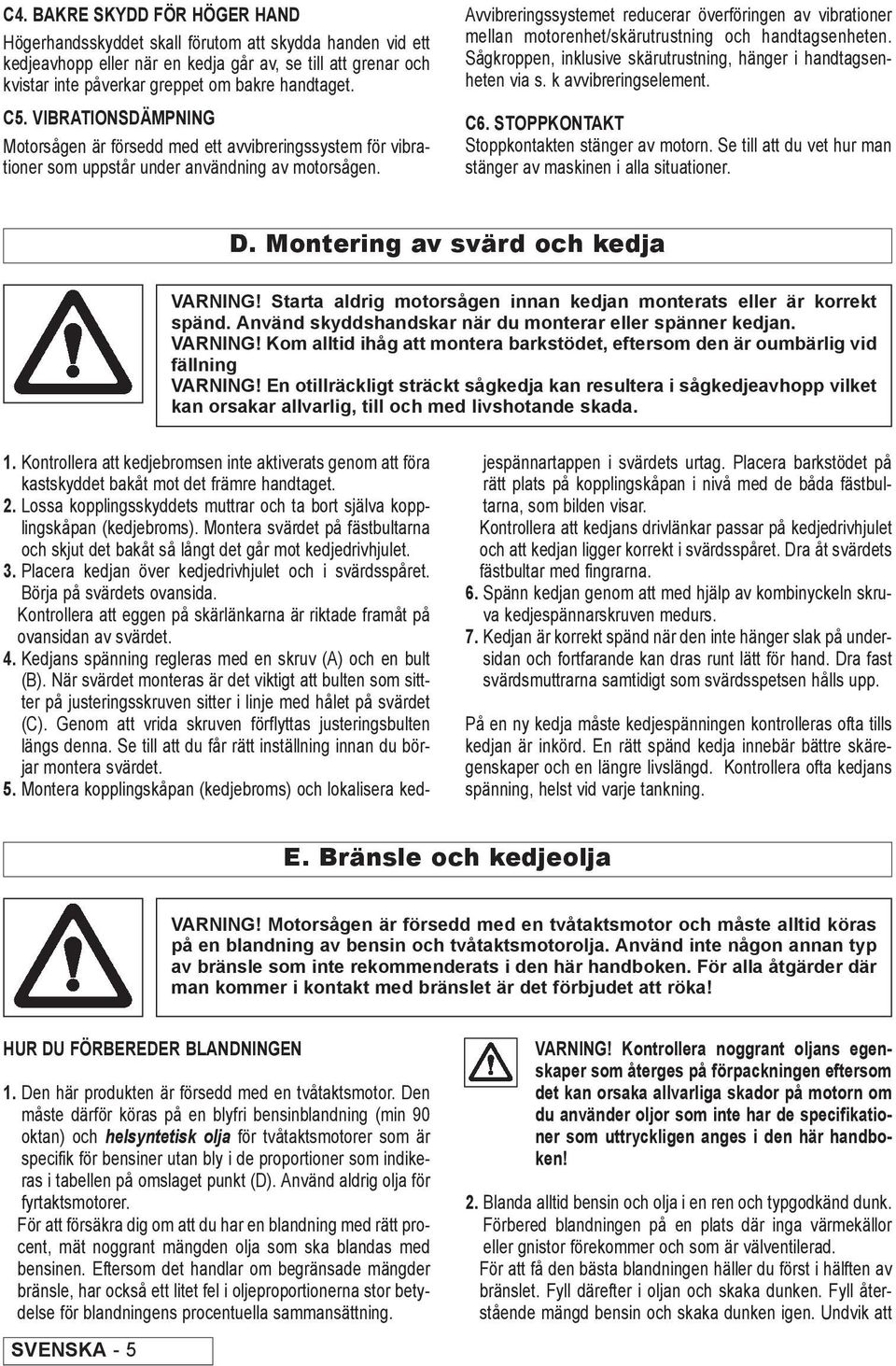 Avvibreringssystemet reducerar överföringen av vibrationer mellan motorenhet/skärutrustning och handtagsenheten. Sågkroppen, inklusive skärutrustning, hänger i handtagsenheten via s.