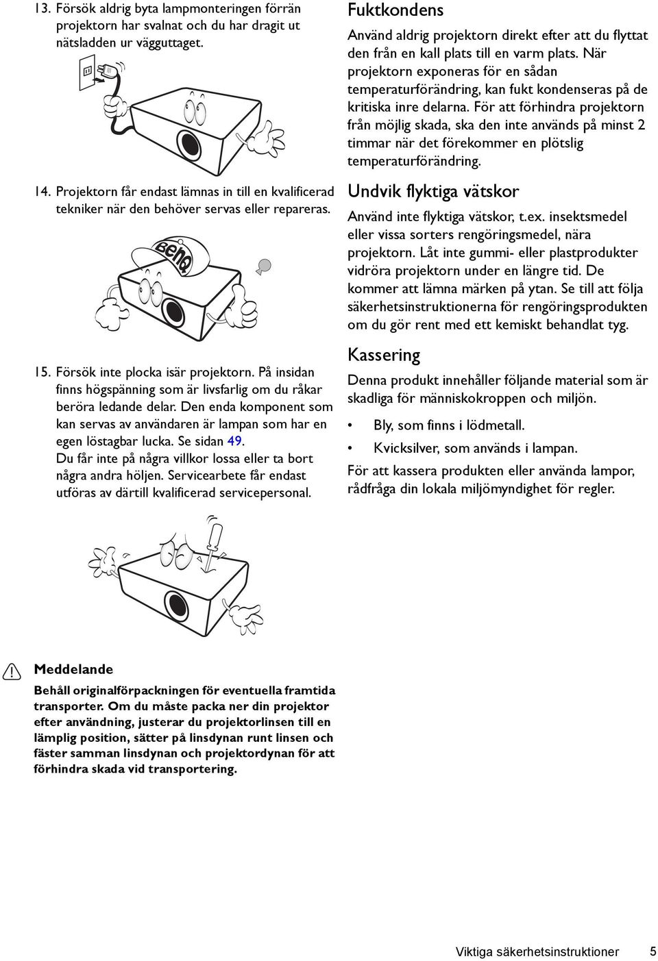 På insidan finns högspänning som är livsfarlig om du råkar beröra ledande delar. Den enda komponent som kan servas av användaren är lampan som har en egen löstagbar lucka. Se sidan 49.