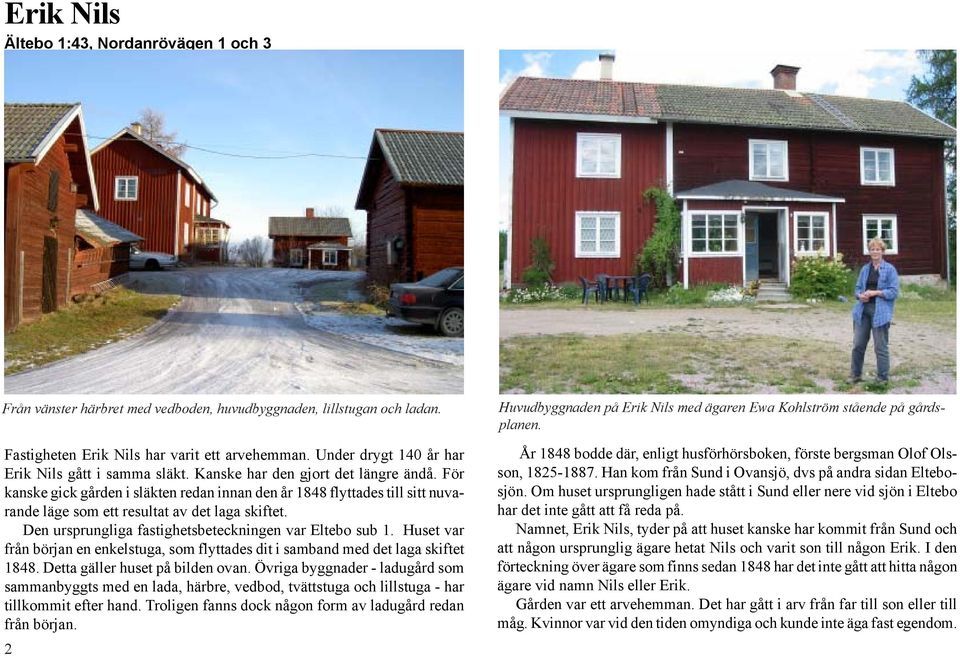 Den ursprungliga fastighetsbeteckningen var Eltebo sub 1. Huset var från början en enkelstuga, som flyttades dit i samband med det laga skiftet 1848. Detta gäller huset på bilden ovan.