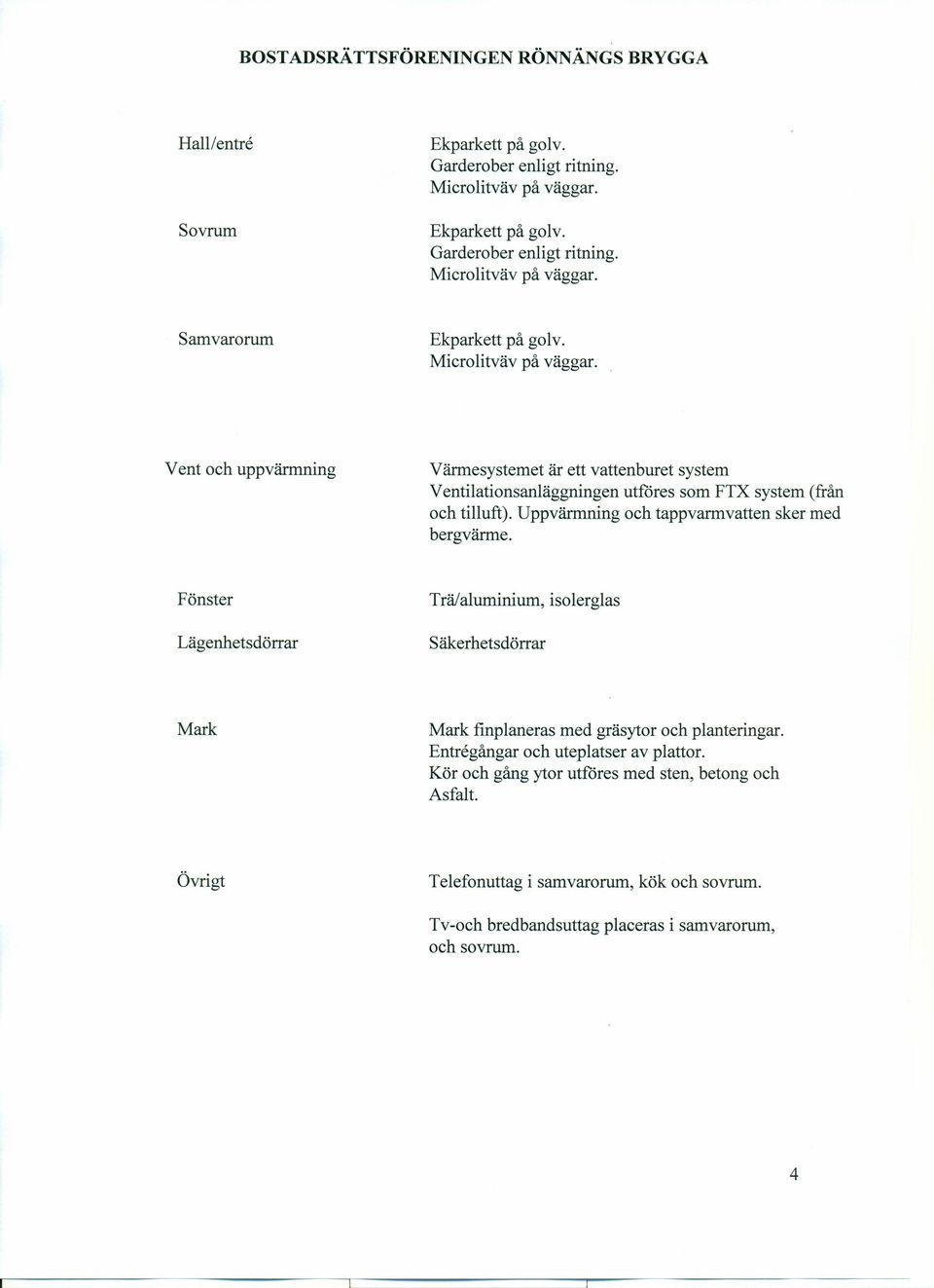 Uppvärmning och tappvarmvatten sker med bergvänne. Fönster Trä/aluminium, isolerglas Lägenhetsdörrar Säkerhetsdörrar Mark Mark finplaneras med gräsytor och planteringar.