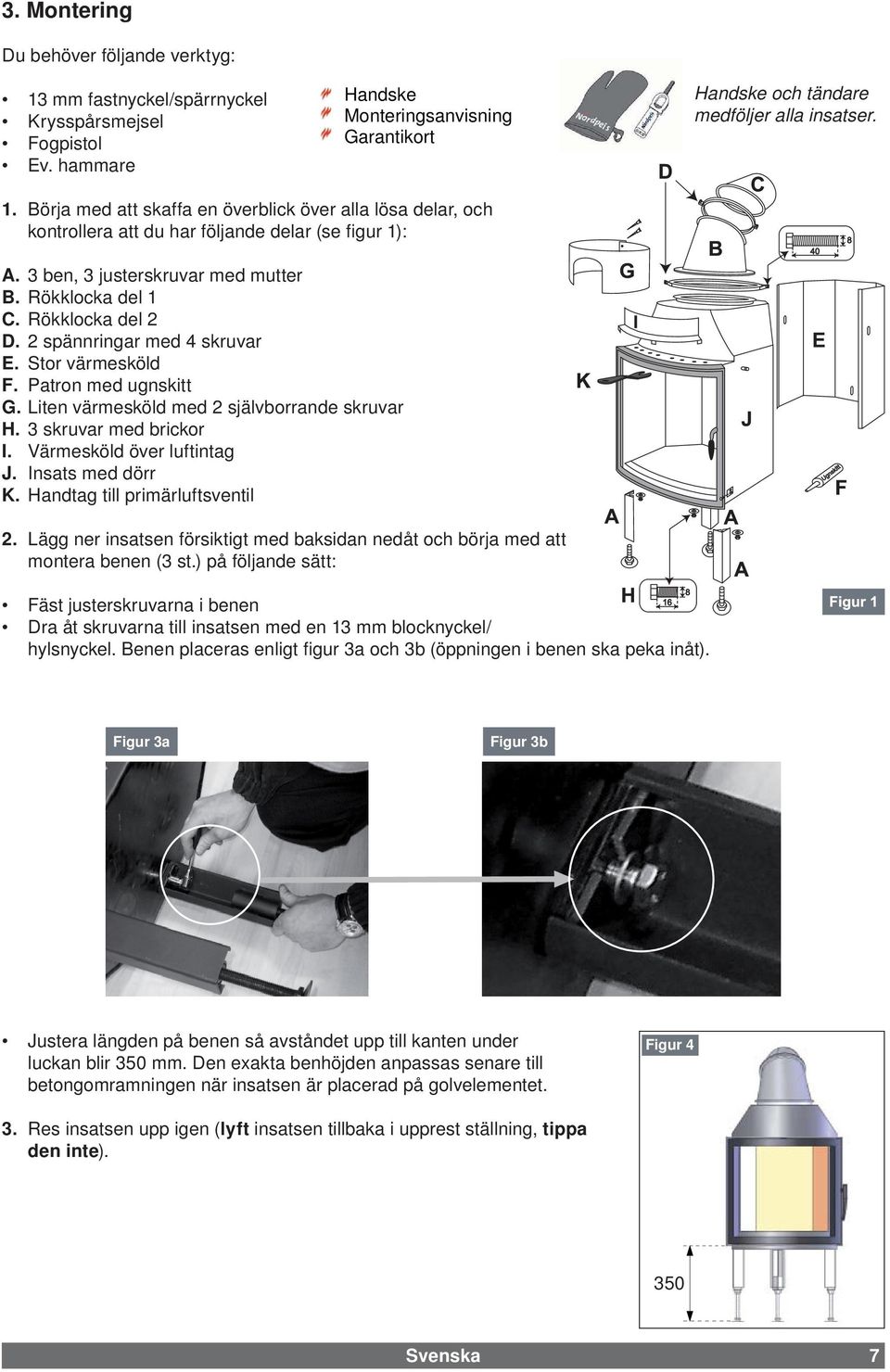 3 skruvar med brickor I. Värmesköld över luftintag J. Insats med dörr K. Handtag till primärluftsventil 2. Lägg ner insatsen försiktigt med baksidan nedåt och börja med att montera benen (3 st.