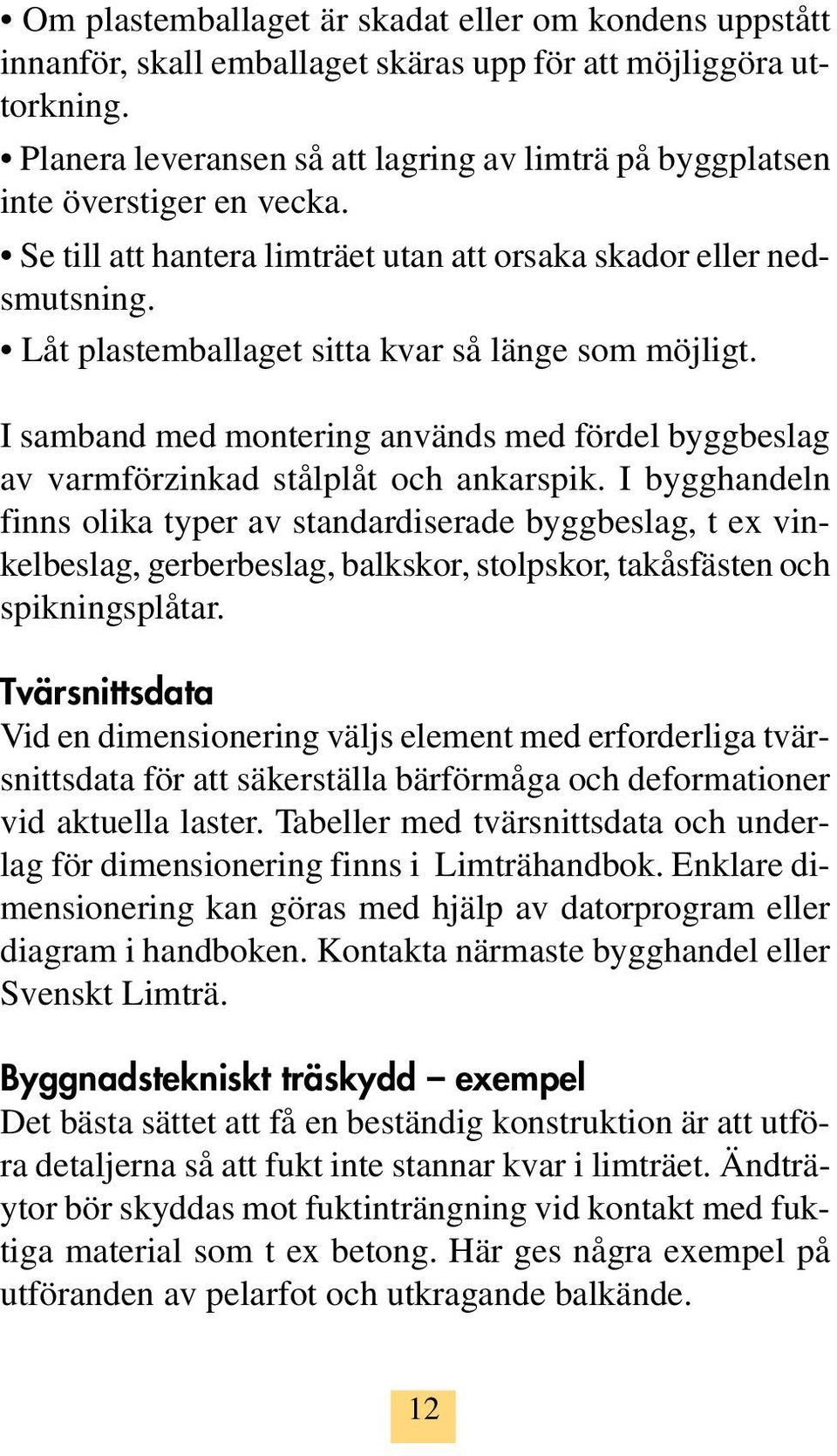 Låt plastemballaget sitta kvar så länge som möjligt. I samband med montering används med fördel byggbeslag av varmförzinkad stålplåt och ankarspik.