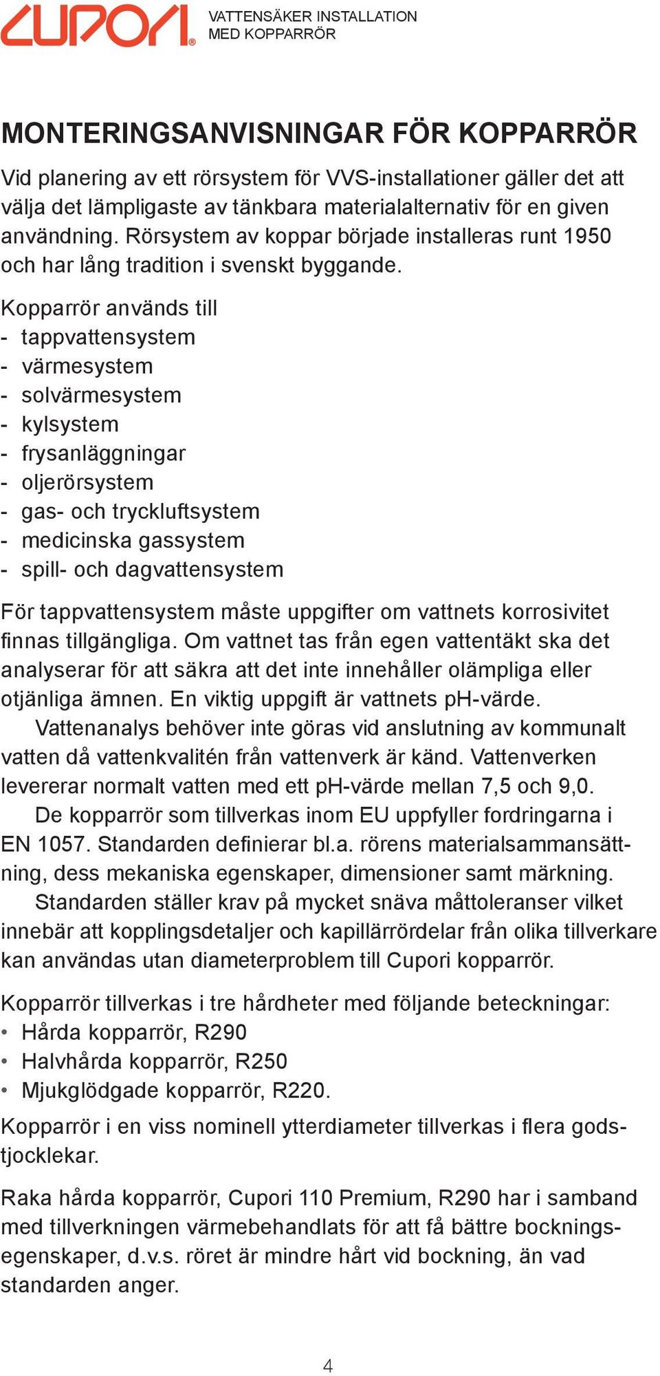 Kopparrör används till - tappvattensystem - värmesystem - solvärmesystem - kylsystem - frysanläggningar - oljerörsystem - gas- och tryckluftsystem - medicinska gassystem - spill- och dagvattensystem