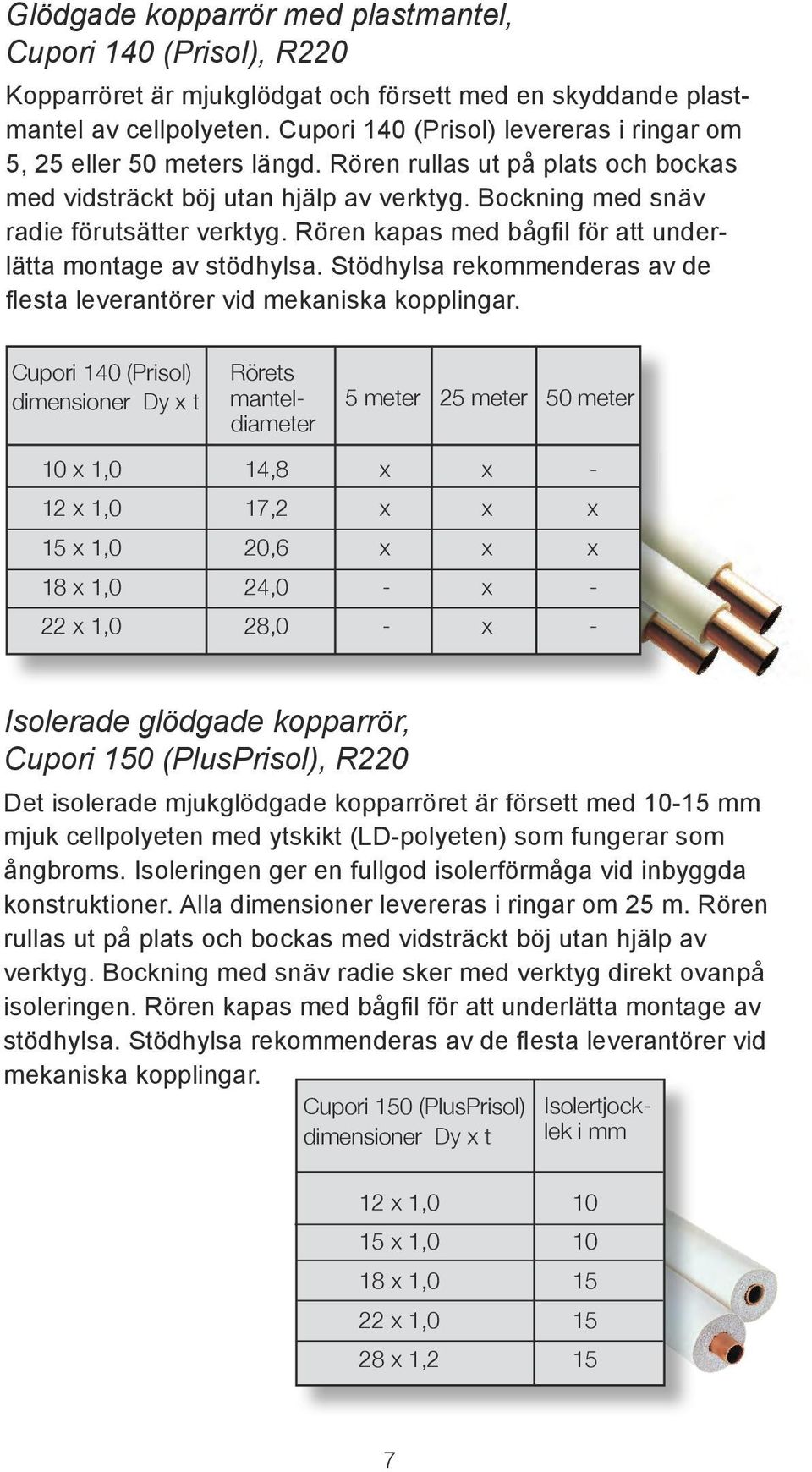 Rören kapas med bågfil för att underlätta montage av stödhylsa. Stödhylsa rekommenderas av de flesta leverantörer vid mekaniska kopplingar.