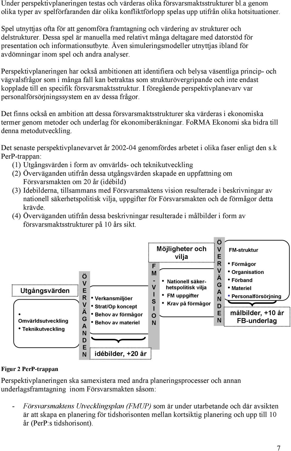 Dessa spel är manuella med relativt många deltagare med datorstöd för presentation och informationsutbyte. Även simuleringsmodeller utnyttjas ibland för avdömningar inom spel och andra analyser.