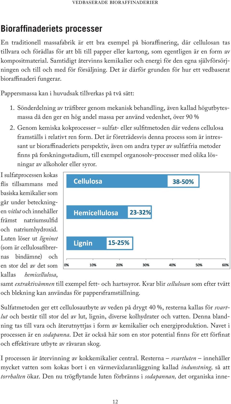 Pappersmassa kan i huvudsak tillverkas på två sätt: 1. Sönderdelning av träfibrer genom mekanisk behandling, även kallad högutbytesmassa då den ger en hög andel massa per använd vedenhet, över 90 % 2.