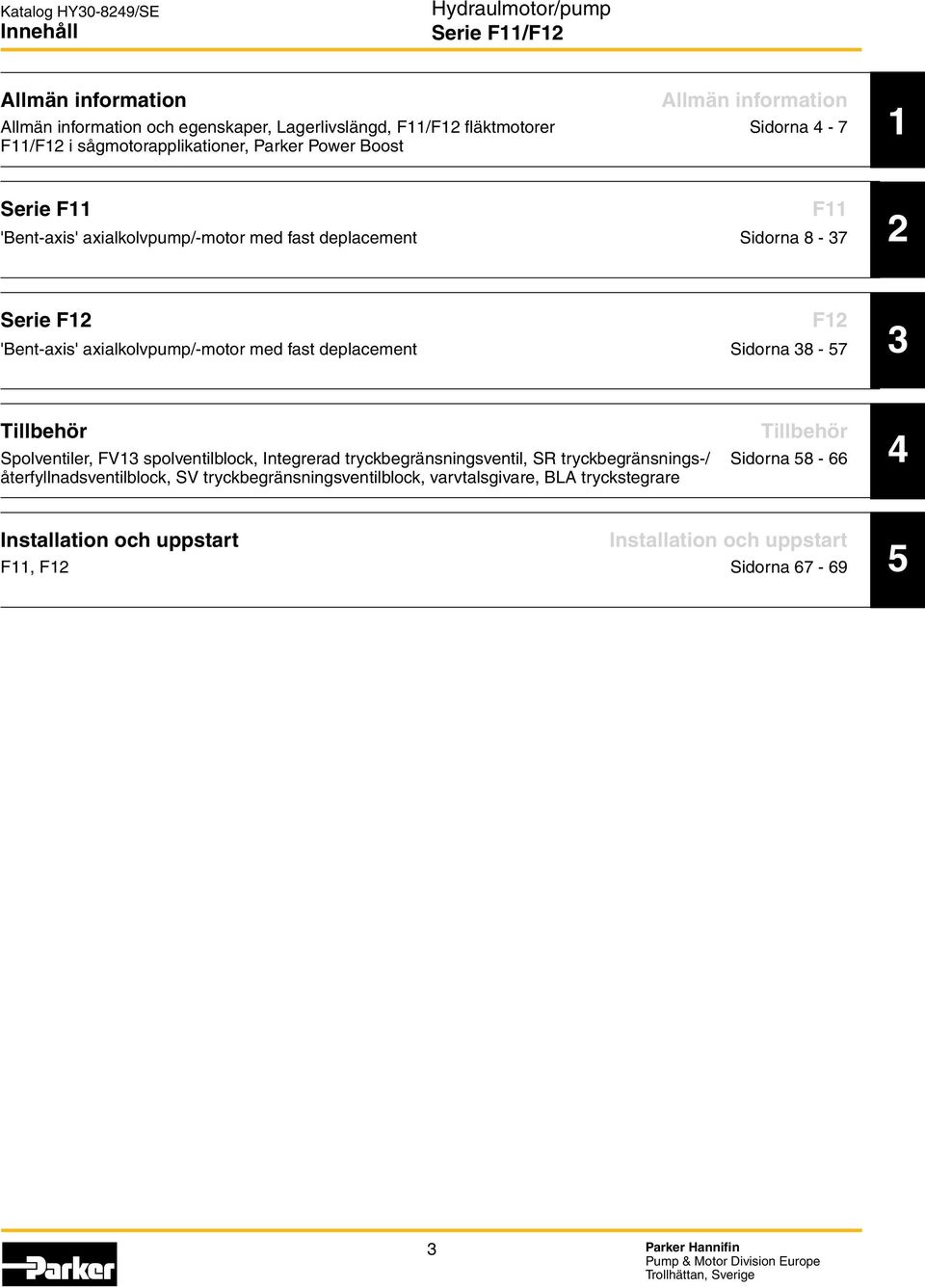 med fast deplacement Sidorna 38-57 F12 3 Tillbehör Tillbehör Spolventiler, FV13 spolventilblock, Integrerad tryckbegränsningsventil, SR tryckbegränsnings-/ Sidorna 58-66