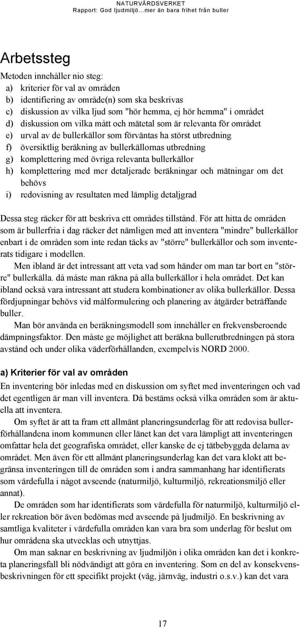 komplettering med övriga relevanta bullerkällor h) komplettering med mer detaljerade beräkningar och mätningar om det behövs i) redovisning av resultaten med lämplig detaljgrad Dessa steg räcker för