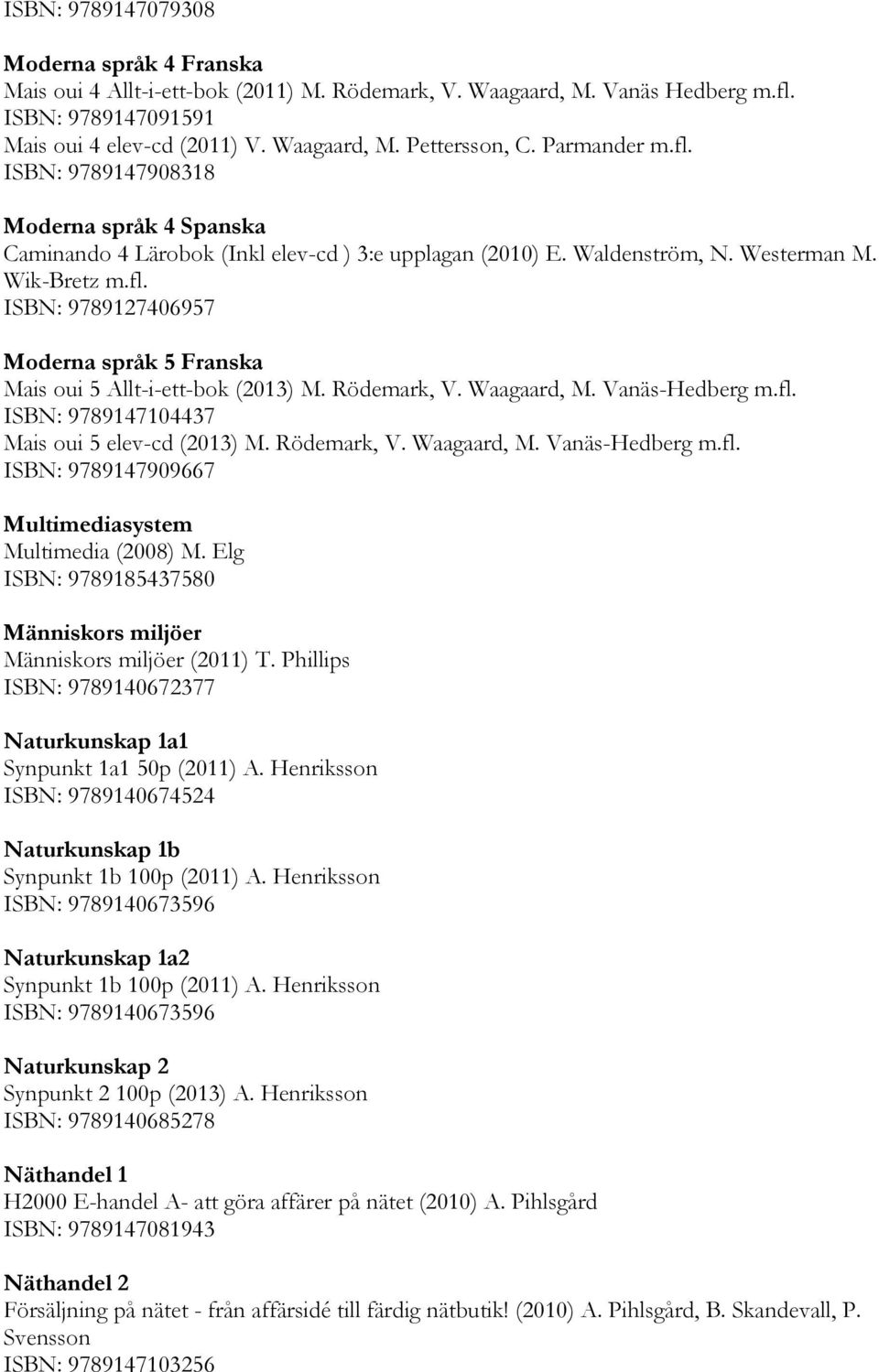 Rödemark, V. Waagaard, M. Vanäs-Hedberg m.fl. ISBN: 9789147104437 Mais oui 5 elev-cd (2013) M. Rödemark, V. Waagaard, M. Vanäs-Hedberg m.fl. ISBN: 9789147909667 Multimediasystem Multimedia (2008) M.