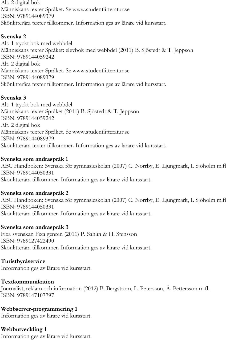 se ISBN: 9789144089379 Skönlitterära texter tillkommer. Svenska 3 Alt. 1 tryckt bok med webbdel Människans texter Språket (2011) B. Sjöstedt & T. Jeppson ISBN: 9789144059242 Alt.