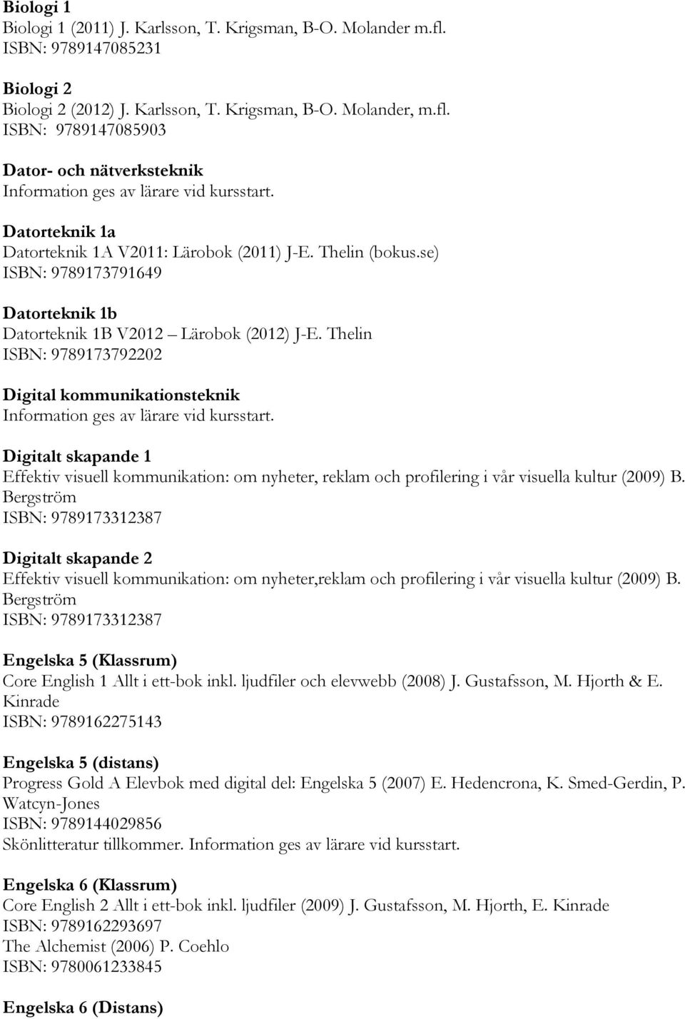 Thelin ISBN: 9789173792202 Digital kommunikationsteknik Digitalt skapande 1 Effektiv visuell kommunikation: om nyheter, reklam och profilering i vår visuella kultur (2009) B.