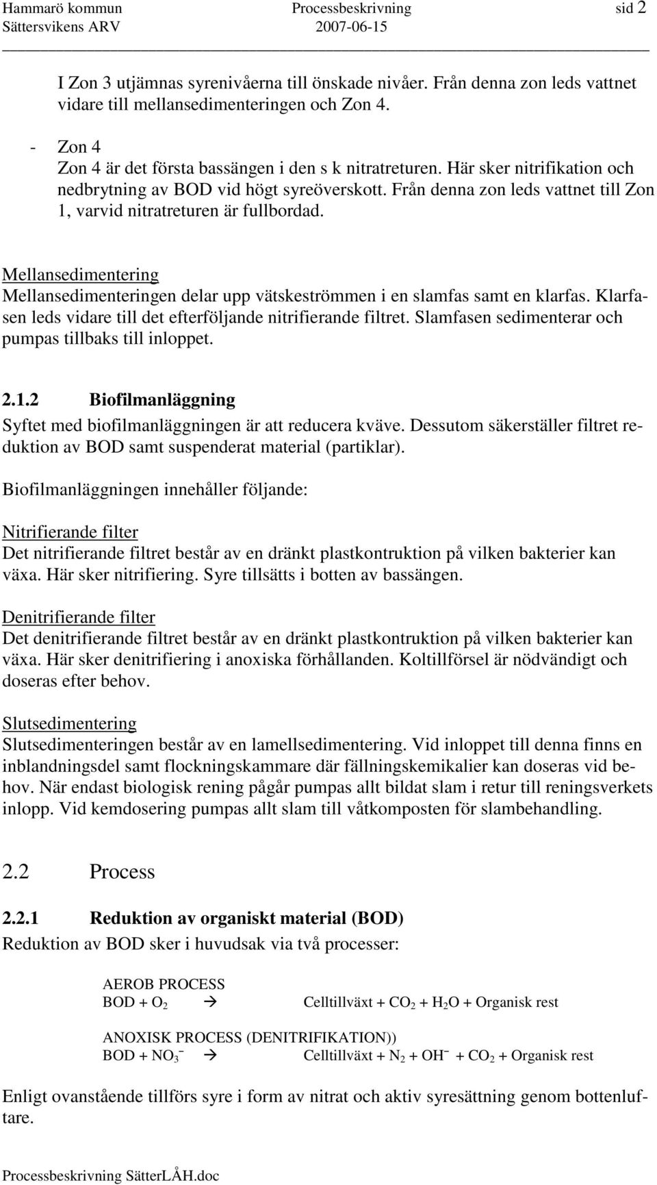 Från denna zon leds vattnet till Zon 1, varvid nitratreturen är fullbordad. Mellansedimentering Mellansedimenteringen delar upp vätskeströmmen i en slamfas samt en klarfas.