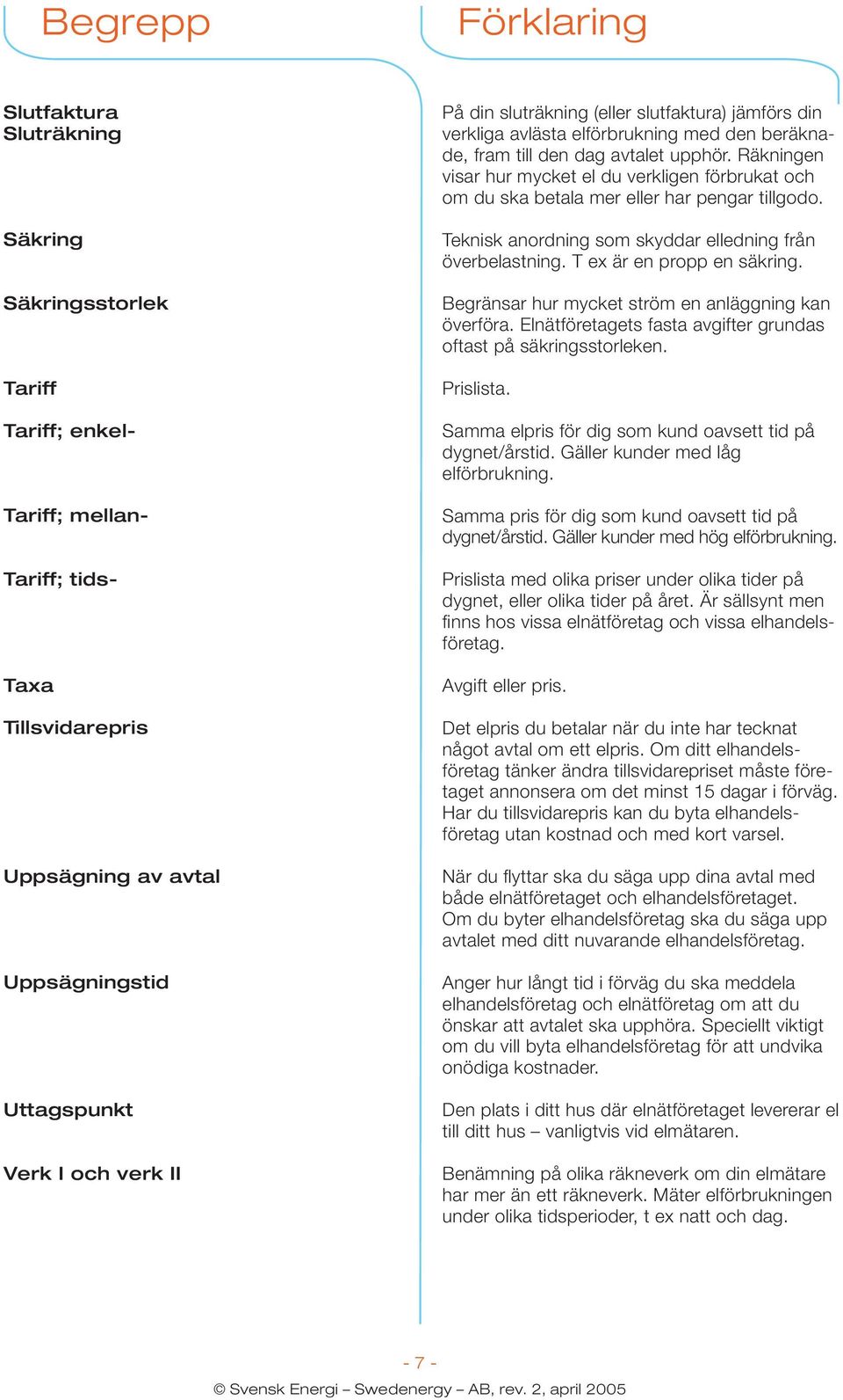 Räkningen visar hur mycket el du verkligen förbrukat och om du ska betala mer eller har pengar tillgodo. Teknisk anordning som skyddar elledning från överbelastning. T ex är en propp en säkring.