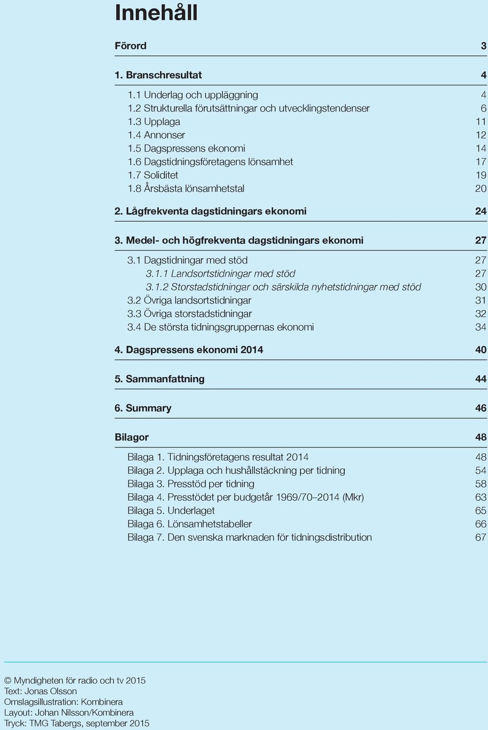 1 Dagstidningar med stöd 27 3.1.1 Landsortstidningar med stöd 27 3.1.2 Storstadstidningar och särskilda nyhetstidningar med stöd 30 3.2 Övriga landsortstidningar 31 3.3 Övriga storstadstidningar 32 3.