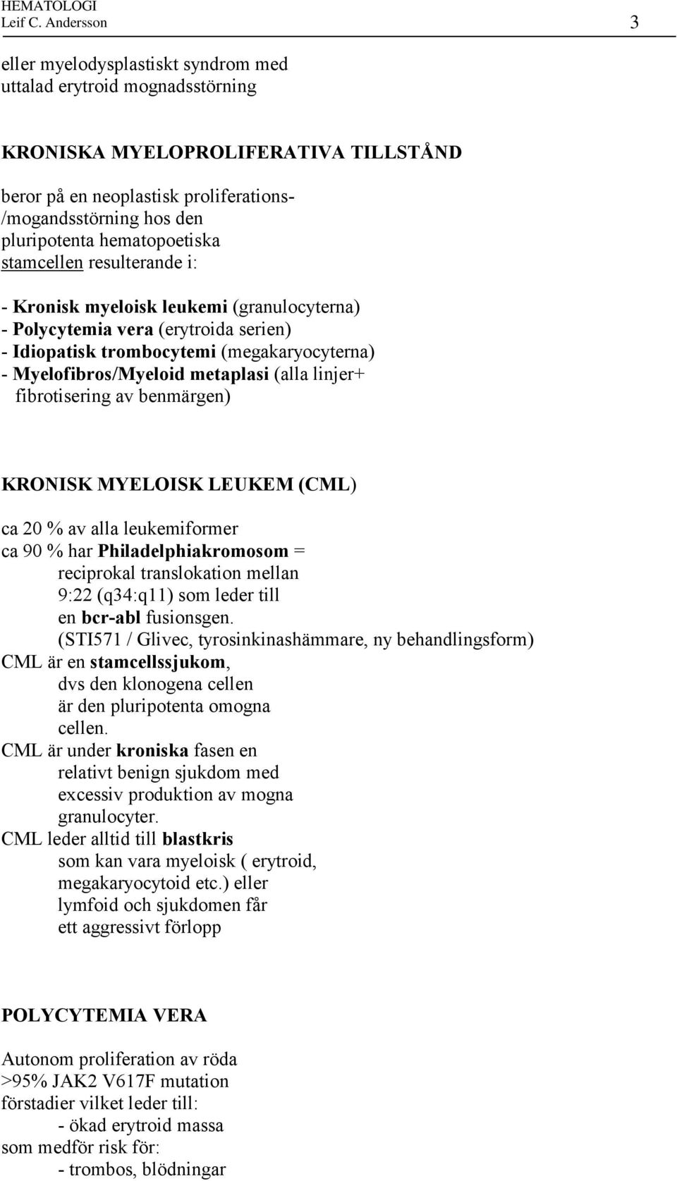 hematopoetiska stamcellen resulterande i: - Kronisk myeloisk leukemi (granulocyterna) - Polycytemia vera (erytroida serien) - Idiopatisk trombocytemi (megakaryocyterna) - Myelofibros/Myeloid