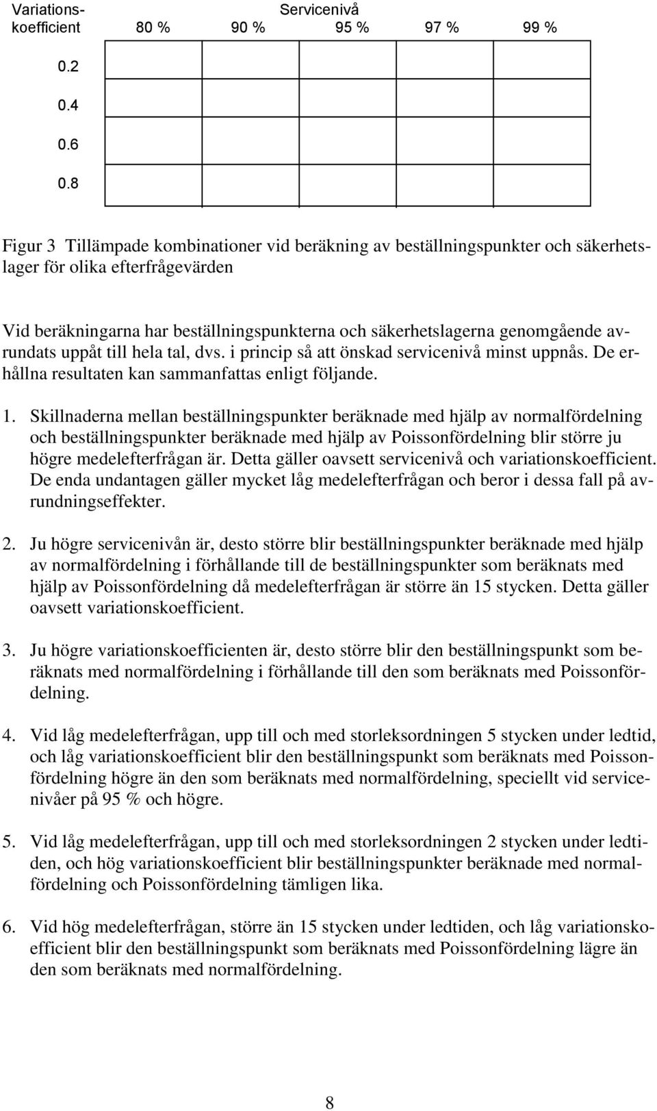 avrundats uppåt till hela tal, dvs. i princip så att önskad servicenivå minst uppnås. De erhållna resultaten kan sammanfattas enligt följande. 1.