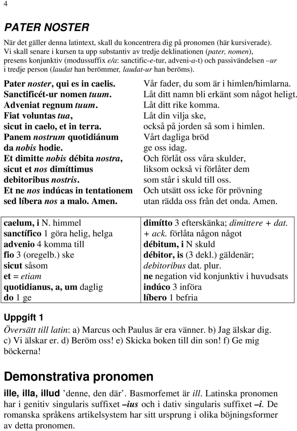 berömmer, laudat-ur han beröms). Pater noster, qui es in caelis. Vår fader, du som är i himlen/himlarna. Sanctificét-ur nomen tuum. Låt ditt namn bli erkänt som något heligt. Adveniat regnum tuum.