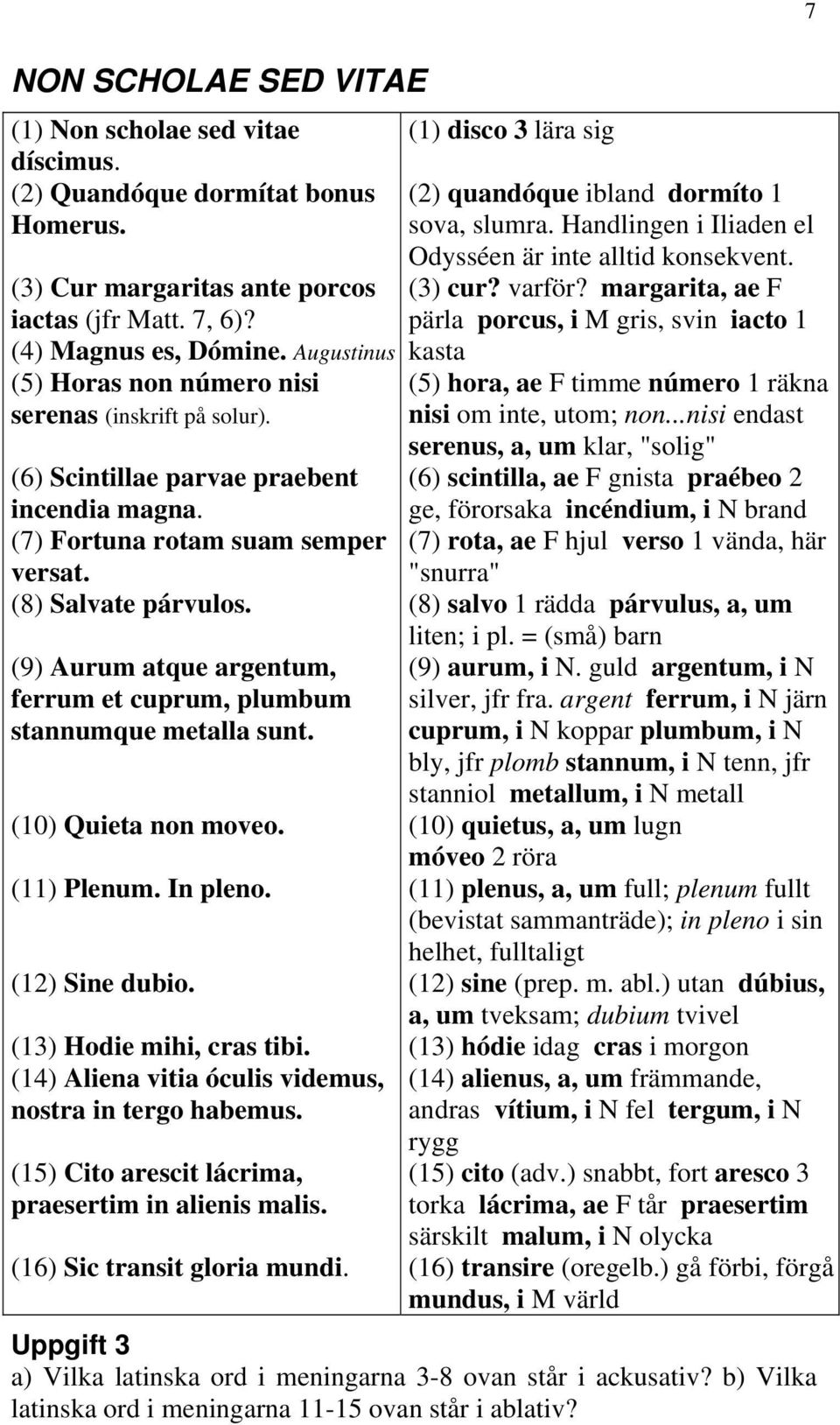 (9) Aurum atque argentum, ferrum et cuprum, plumbum stannumque metalla sunt. (10) Quieta non moveo. (11) Plenum. In pleno. (12) Sine dubio. (13) Hodie mihi, cras tibi.