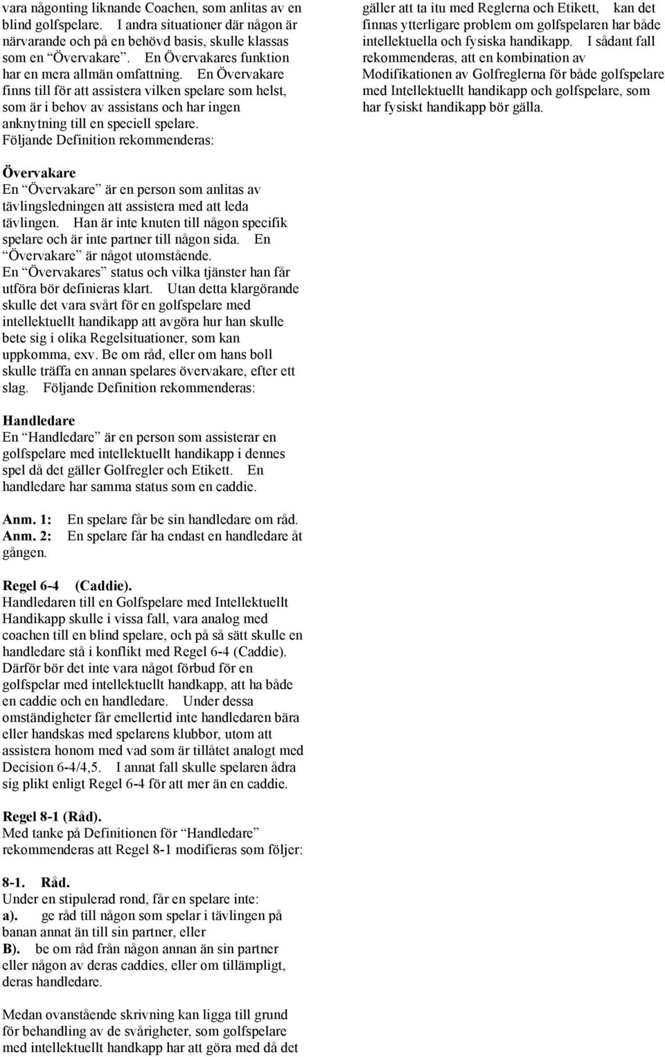 En Övervakare finns till för att assistera vilken spelare som helst, som är i behov av assistans och har ingen anknytning till en speciell spelare.