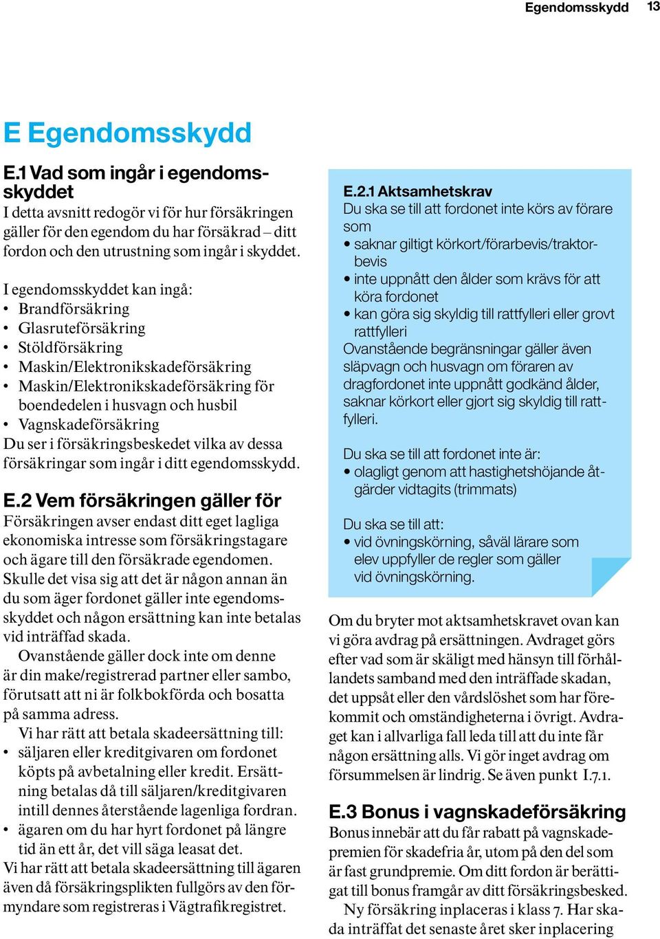 I egendomsskyddet kan ingå: Brandförsäkring Glasruteförsäkring Stöldförsäkring Maskin/Elektronikskadeförsäkring Maskin/Elektronikskadeförsäkring för boendedelen i husvagn och husbil