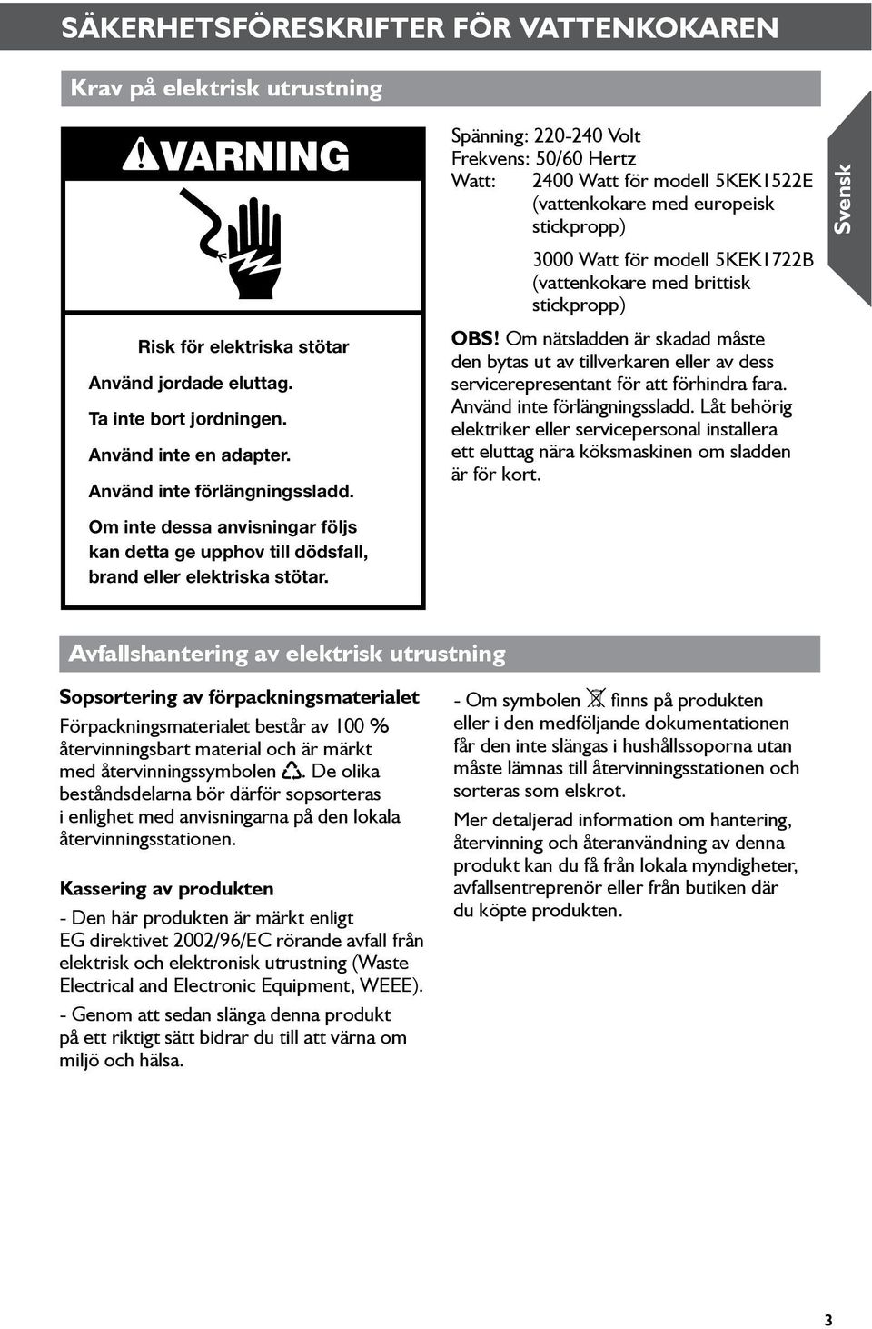 Spänning: 0-40 Volt Frekvens: 50/60 Hertz Watt: 400 Watt för modell 5KEK5E (vattenkokare med europeisk stickpropp) 3000 Watt för modell 5KEK7B (vattenkokare med brittisk stickpropp) OBS!