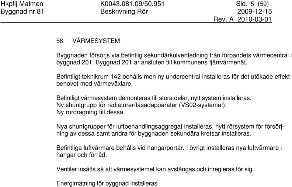 Befintligt värmesystem demonteras till stora delar, nytt system installeras. Ny shuntgrupp för radiatorer/fasadapparater (VS02-systemet). Ny rördragning till dessa.