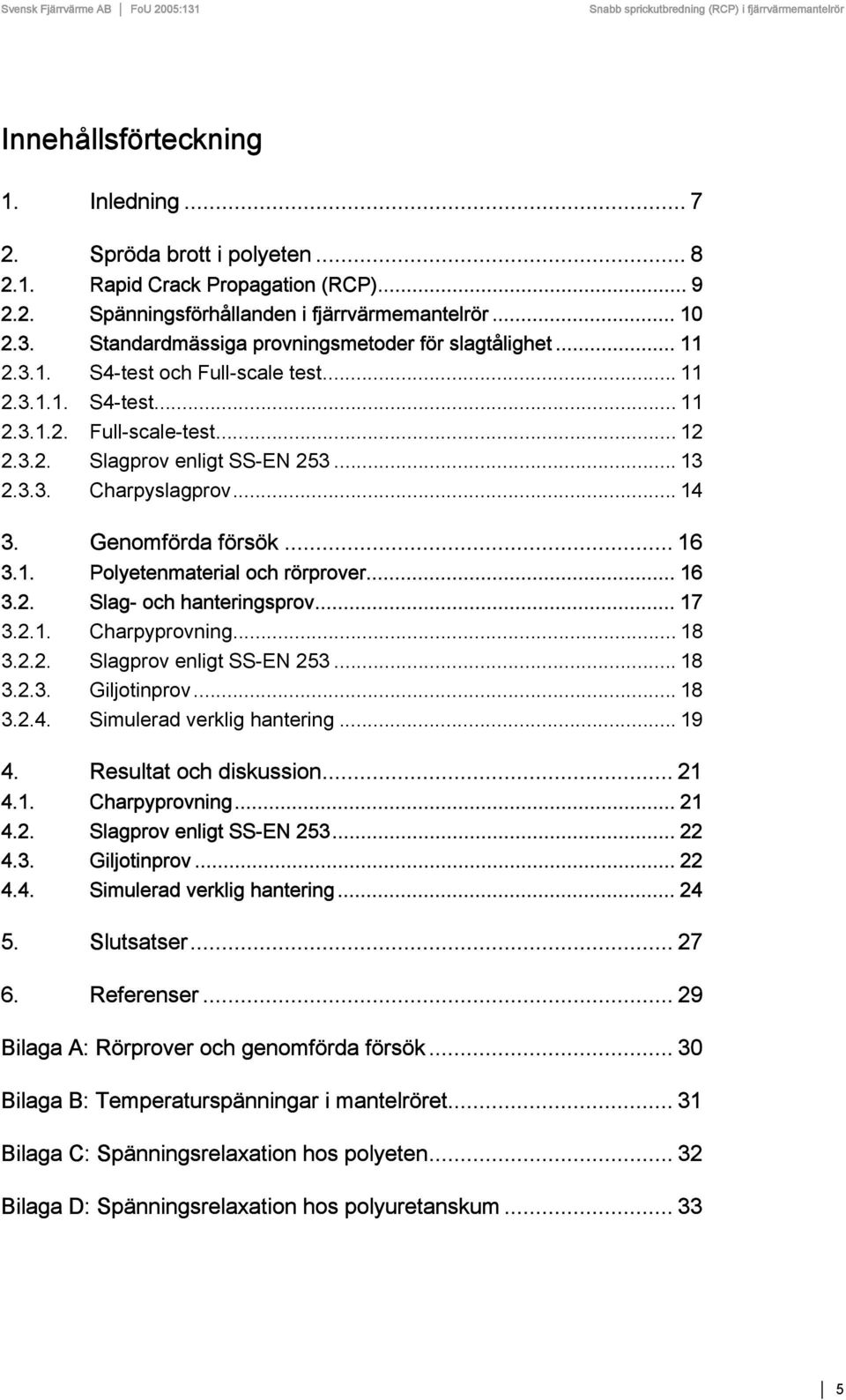 .. 14 3. Genomförda försök... 16 3.1. Polyetenmaterial och rörprover... 16 3.2. Slag- och hanteringsprov... 17 3.2.1. Charpyprovning... 18 3.2.2. Slagprov enligt SS-EN 253... 18 3.2.3. Giljotinprov.