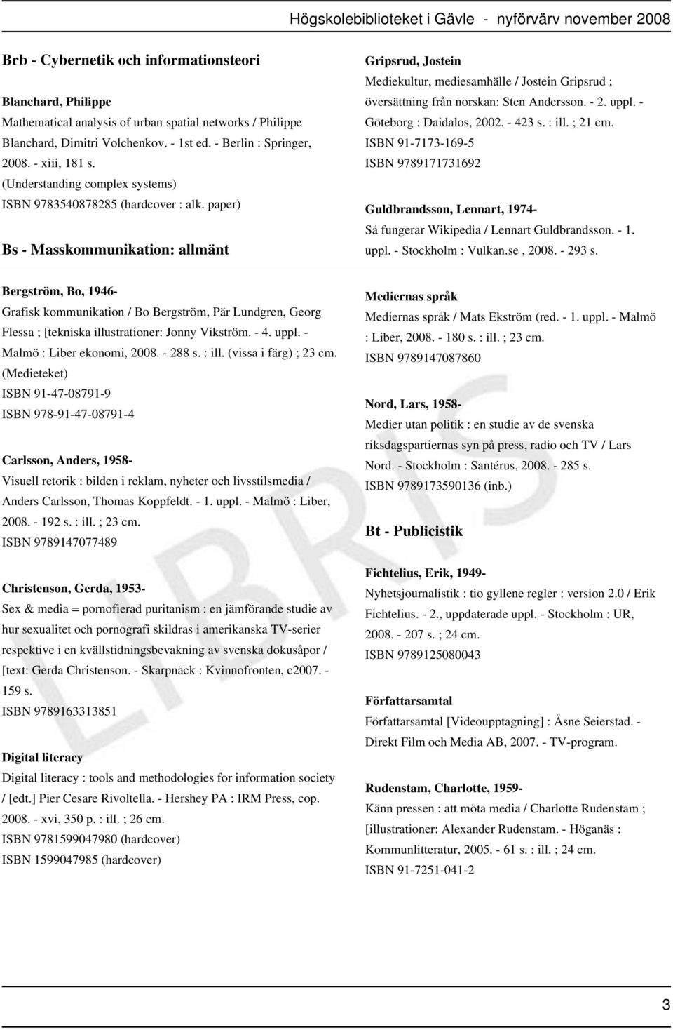 paper) Bs - Masskommunikation: allmänt Gripsrud, Jostein Mediekultur, mediesamhälle / Jostein Gripsrud ; översättning från norskan: Sten Andersson. - 2. uppl. - Göteborg : Daidalos, 2002. - 423 s.