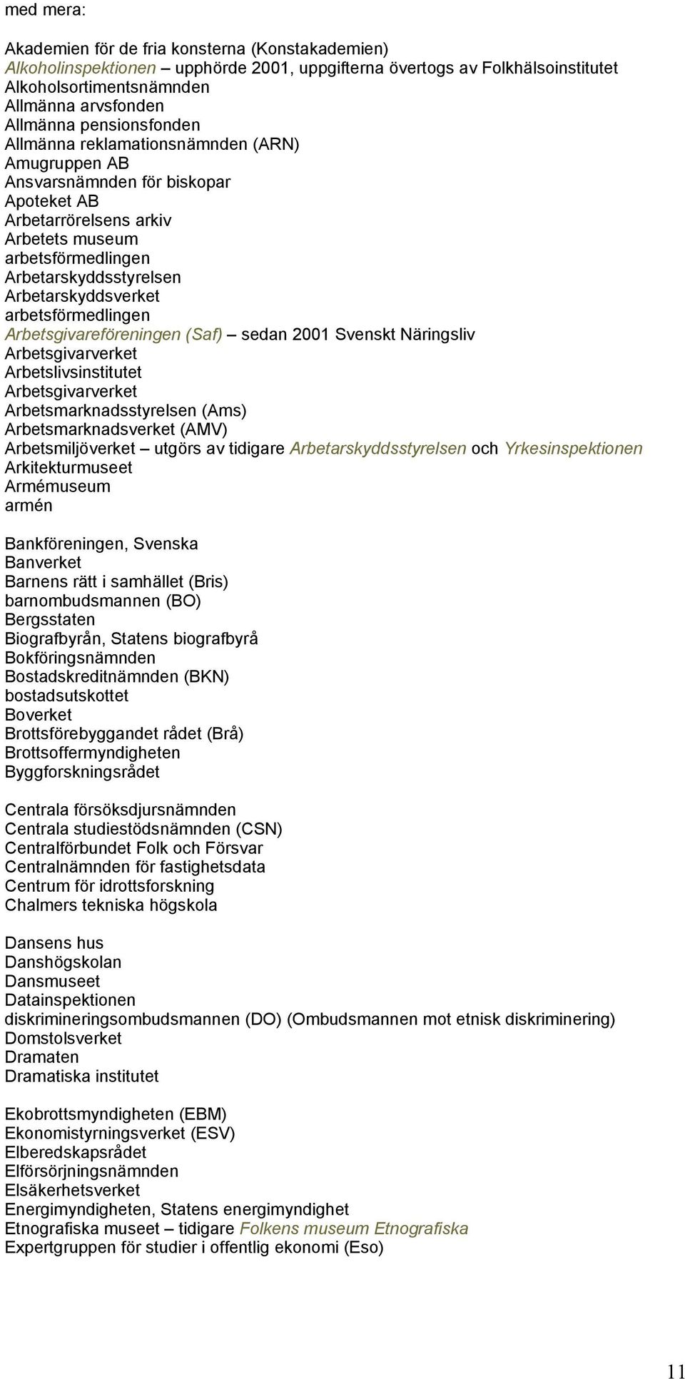 Arbetarskyddsverket arbetsförmedlingen Arbetsgivareföreningen (Saf) sedan 2001 Svenskt Näringsliv Arbetsgivarverket Arbetslivsinstitutet Arbetsgivarverket Arbetsmarknadsstyrelsen (Ams)