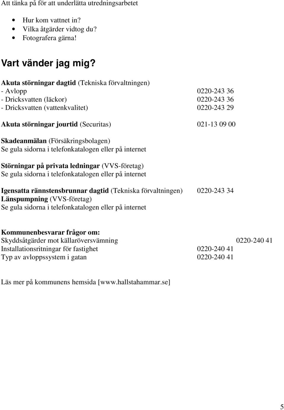 Skadeanmälan (Försäkringsbolagen) Se gula sidorna i telefonkatalogen eller på internet Störningar på privata ledningar (VVS-företag) Se gula sidorna i telefonkatalogen eller på internet Igensatta