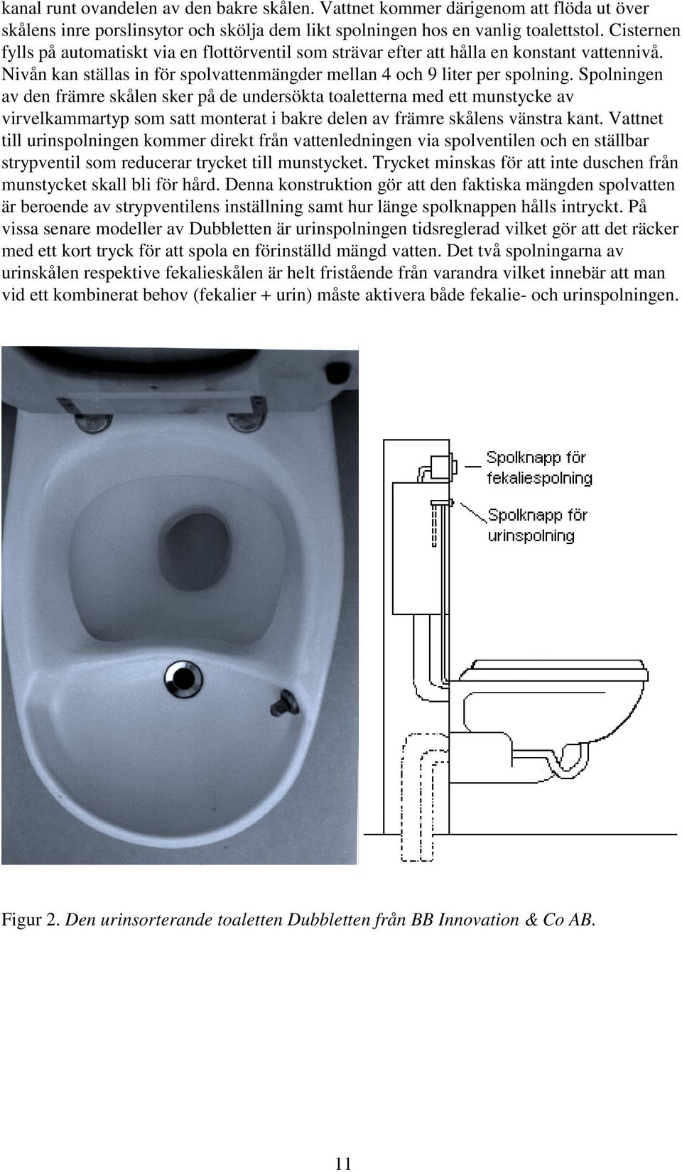 Spolningen av den främre skålen sker på de undersökta toaletterna med ett munstycke av virvelkammartyp som satt monterat i bakre delen av främre skålens vänstra kant.