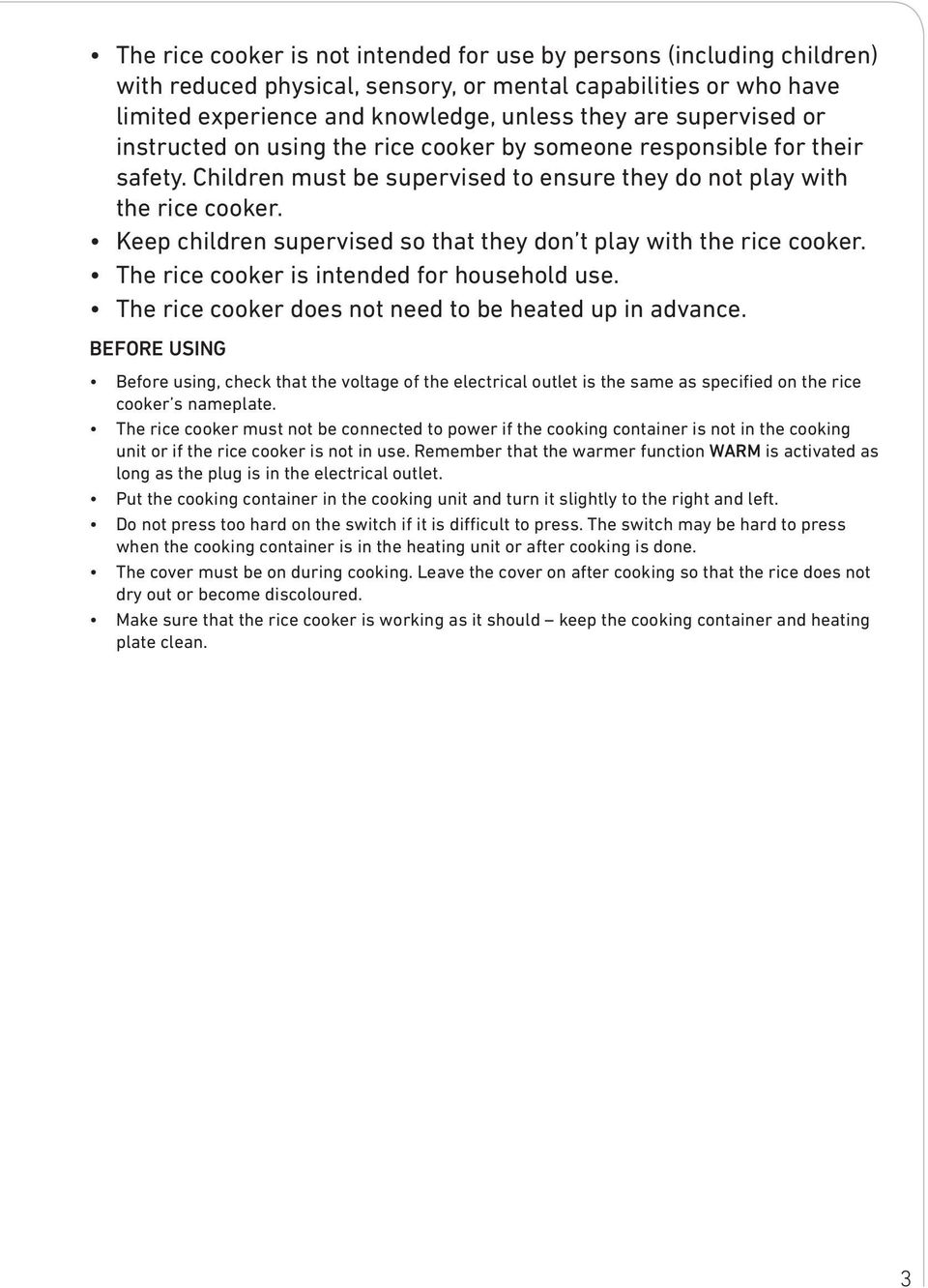 Keep children supervised so that they don t play with the rice cooker. The rice cooker is intended for household use. The rice cooker does not need to be heated up in advance.