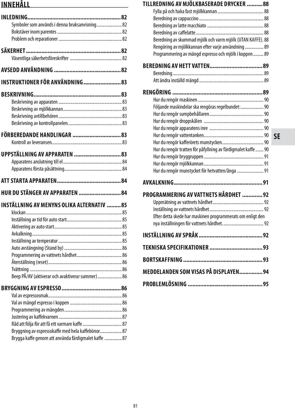 .. 83 Beskrivning av kontrollpanelen... 83 Förberedande handlingar... 83 Kontroll av leveransen... 83 Uppställning av apparaten... 83 Apparatens anslutning till el... 84 Apparatens första påsättning.