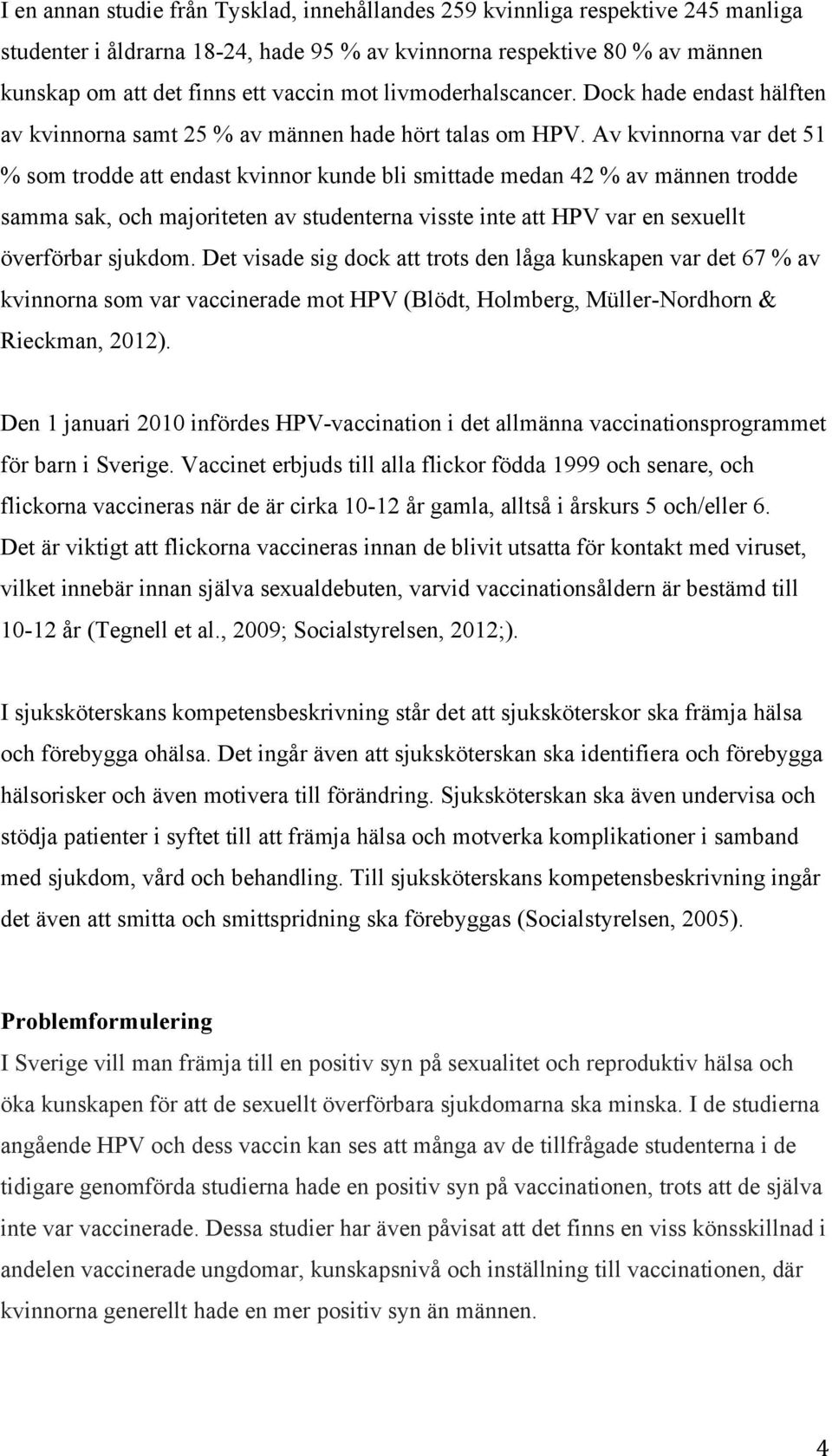 Av kvinnorna var det 51 % som trodde att endast kvinnor kunde bli smittade medan 42 % av männen trodde samma sak, och majoriteten av studenterna visste inte att HPV var en sexuellt överförbar sjukdom.