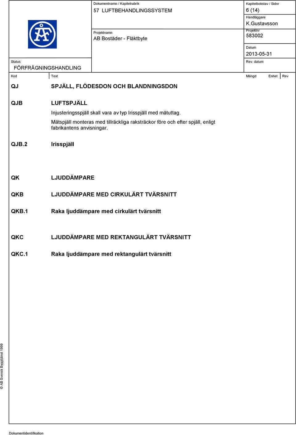 Mätspjäll monteras med tillräckliga raksträckor före och efter spjäll, enligt fabrikantens anvisningar. QJB.